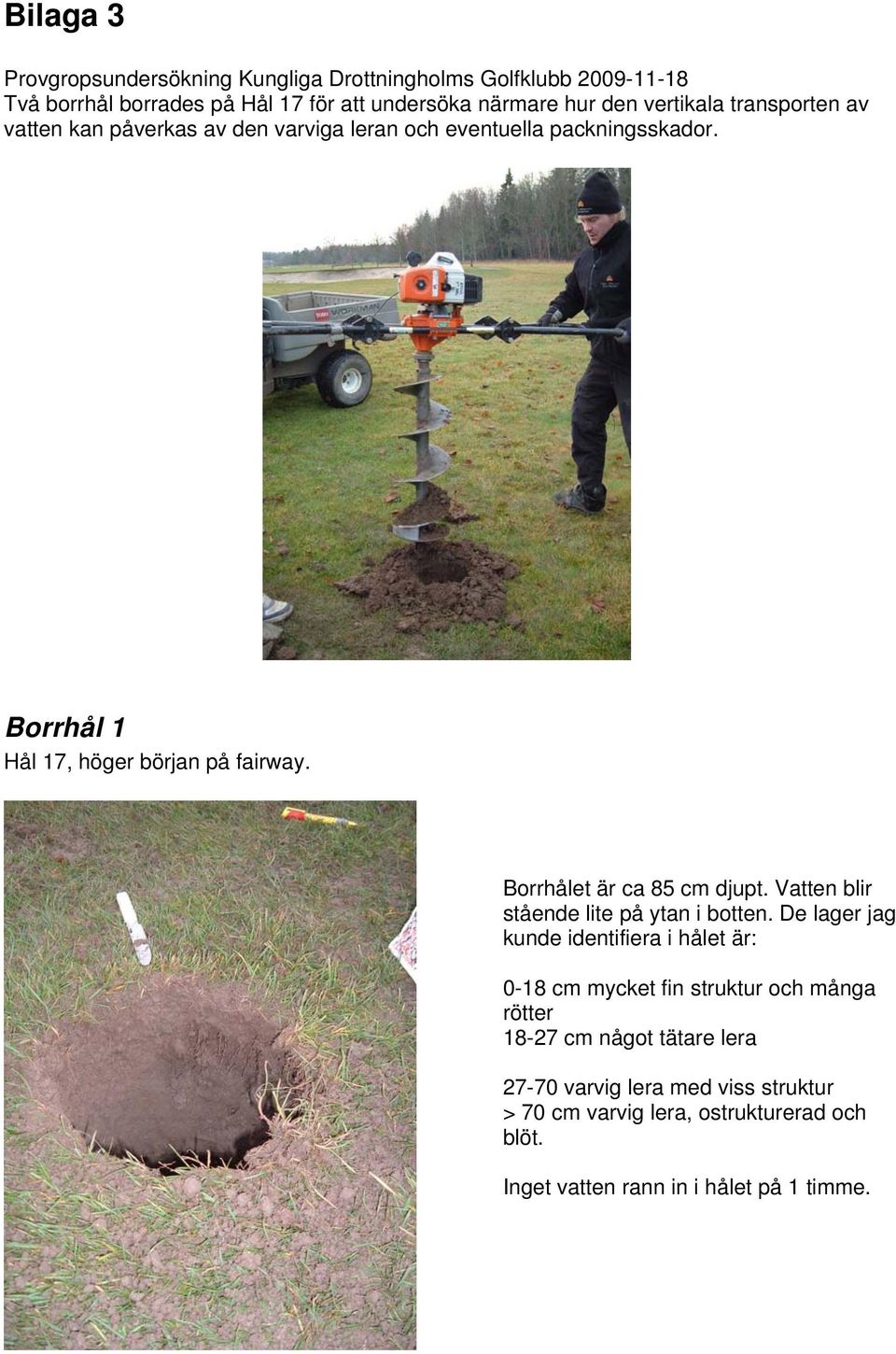 Borrhålet är ca 85 cm djupt Vatten blir stående lite på ytan i botten De lager jag kunde identifiera i hålet är: 0-18 cm mycket fin struktur och