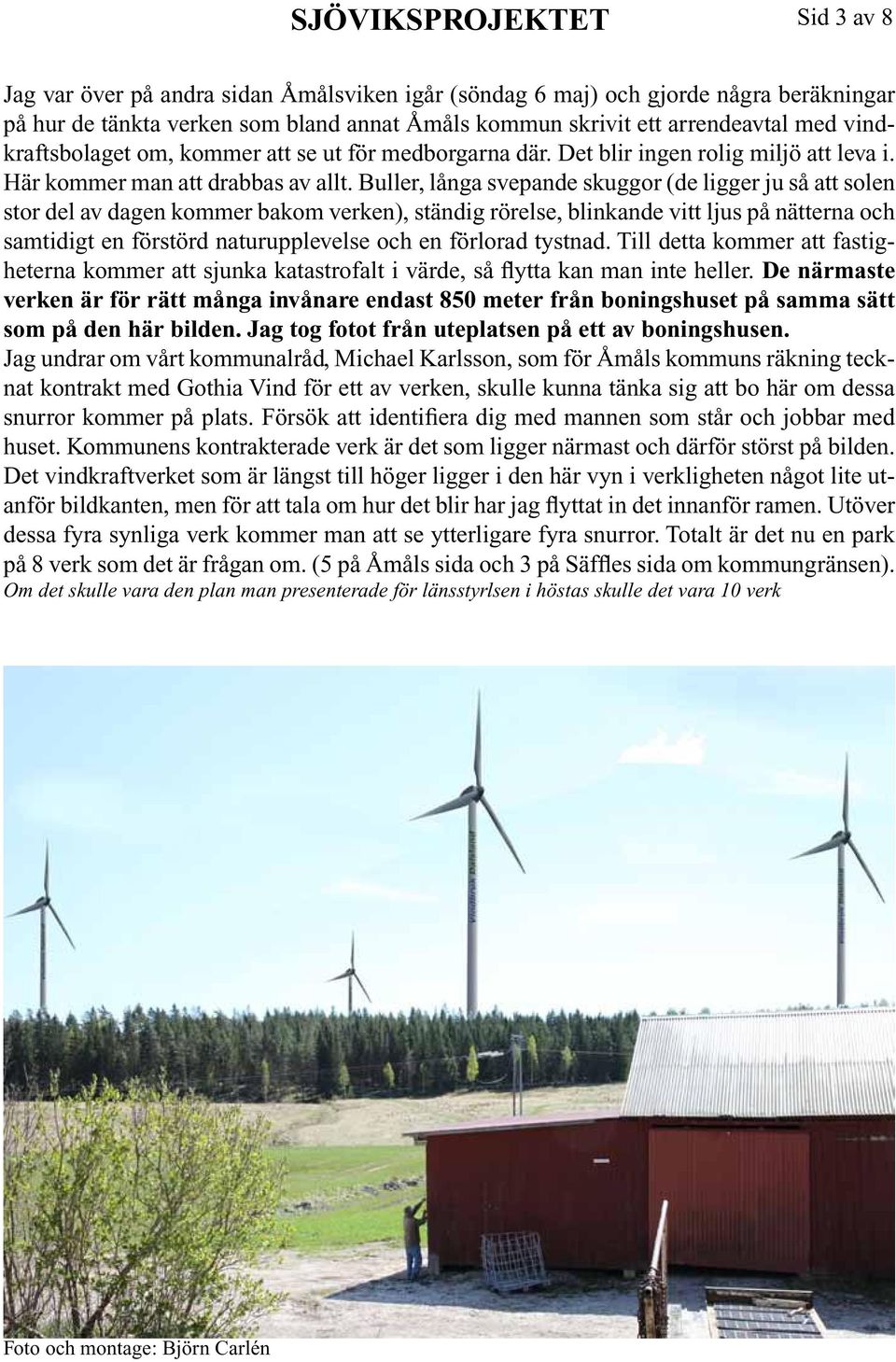 Buller, långa svepande skuggor (de ligger ju så att solen stor del av dagen kommer bakom verken), ständig rörelse, blinkande vitt ljus på nätterna och samtidigt en förstörd naturupplevelse och en