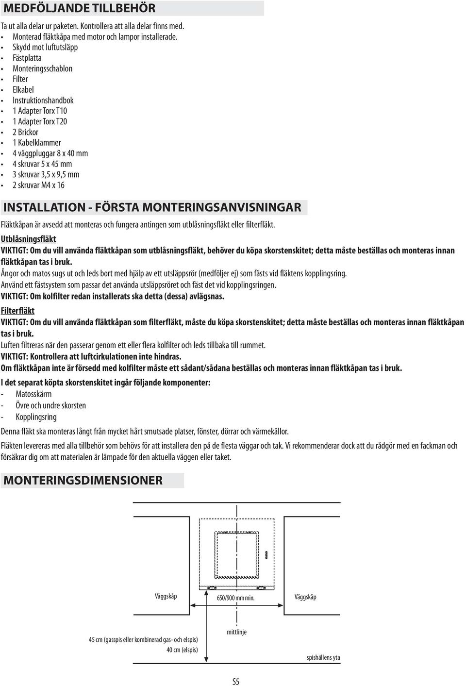 skruvar 3,5 x 9,5 mm 2 skruvar M4 x 16 INSTALLATION - FÖRSTA MONTERINGSANVISNINGAR Fläktkåpan är avsedd att monteras och fungera antingen som utblåsningsfläkt eller filterfläkt.