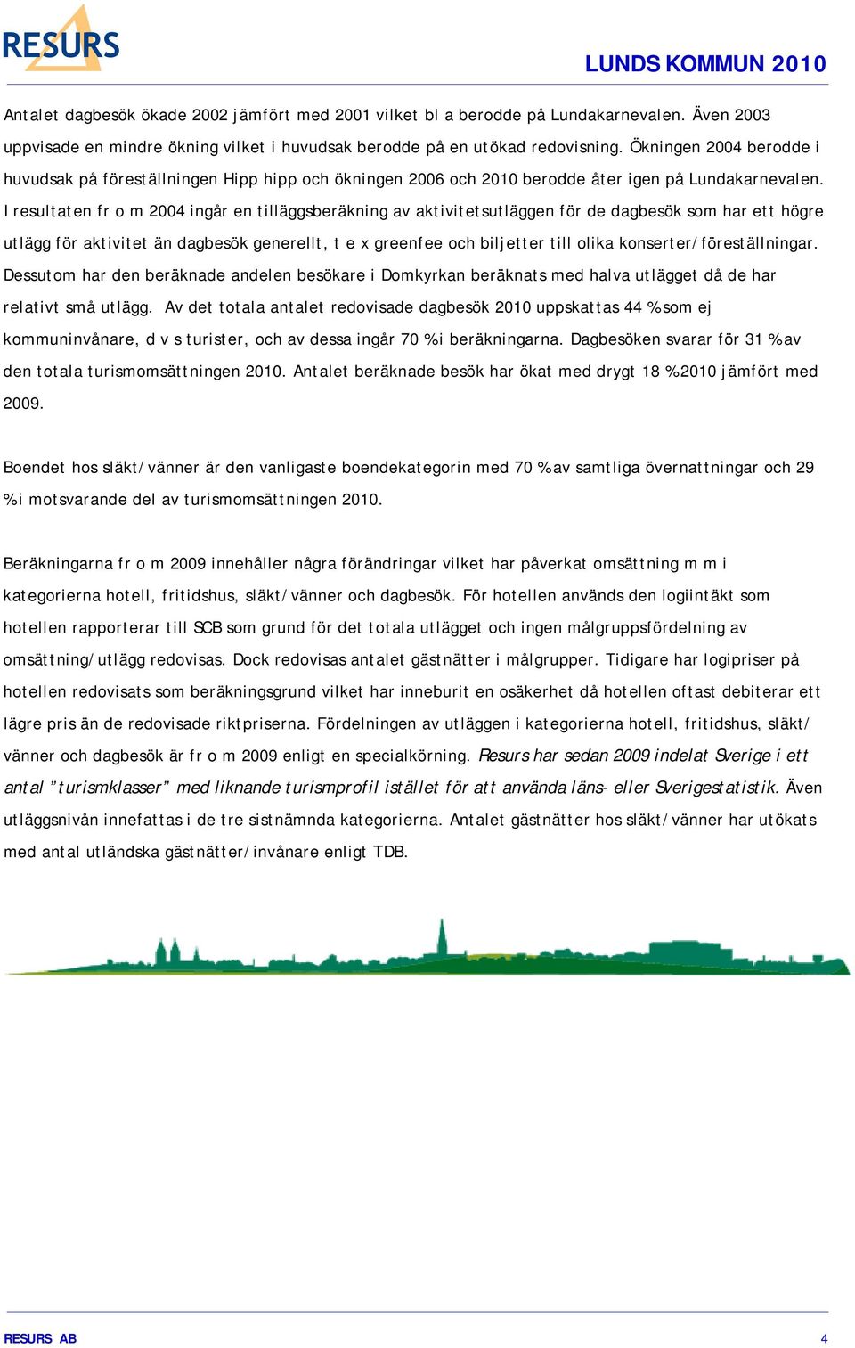 I resultaten fr o m 2004 ingår en tilläggsberäkning av aktivitetsutläggen för de dagbesök som har ett högre utlägg för aktivitet än dagbesök generellt, t e x greenfee och biljetter till olika