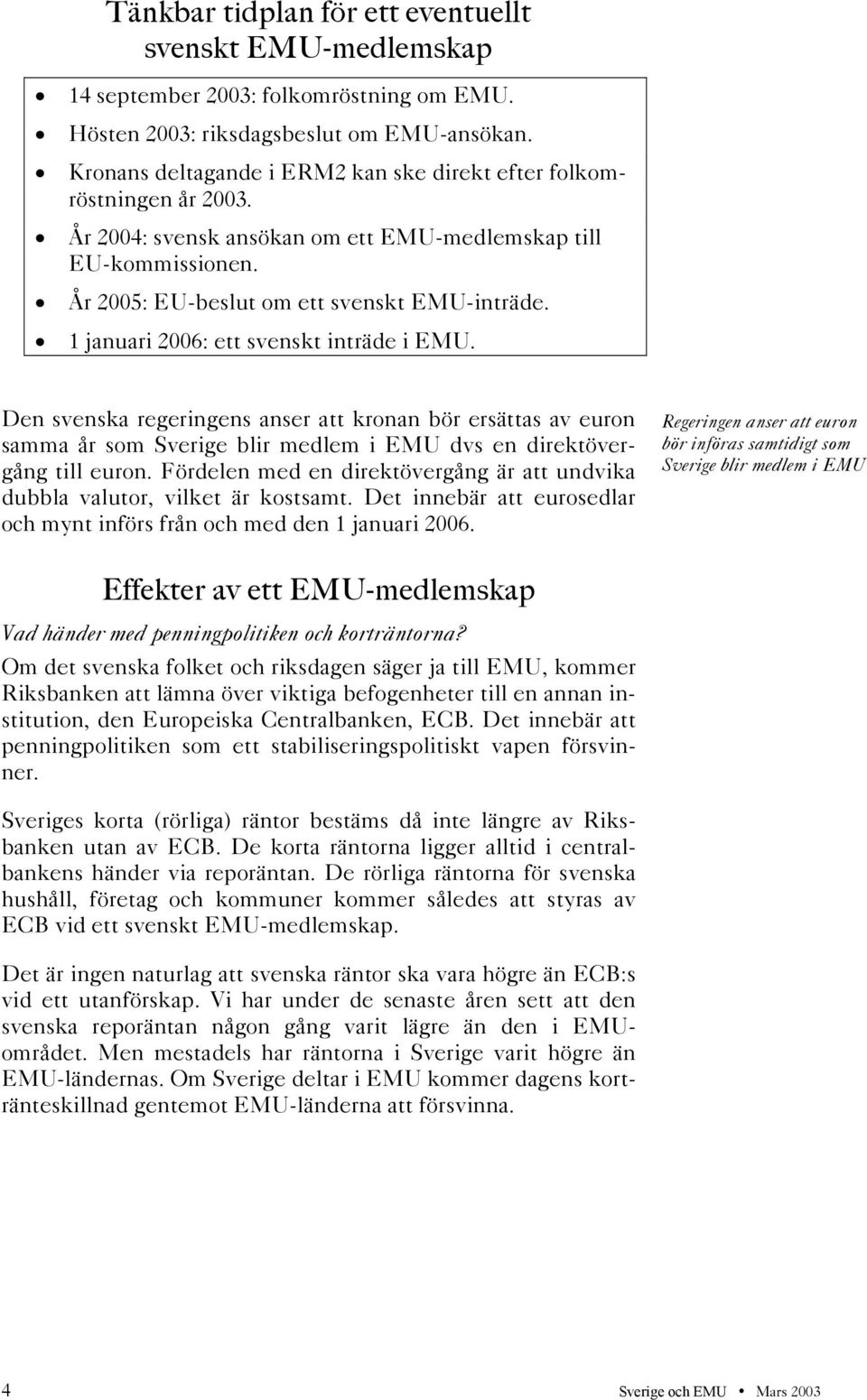 1 januari 2006: ett svenskt inträde i EMU. Den svenska regeringens anser att kronan bör ersättas av euron samma år som Sverige blir medlem i EMU dvs en direktövergång till euron.