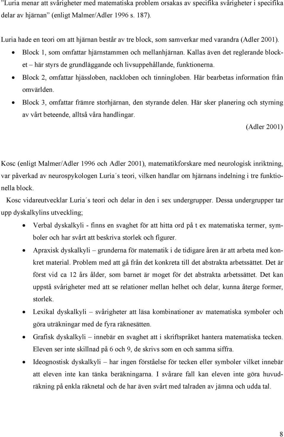 Kallas även det reglerande blocket här styrs de grundläggande och livsuppehållande, funktionerna. Block 2, omfattar hjässloben, nackloben och tinningloben. Här bearbetas information från omvärlden.