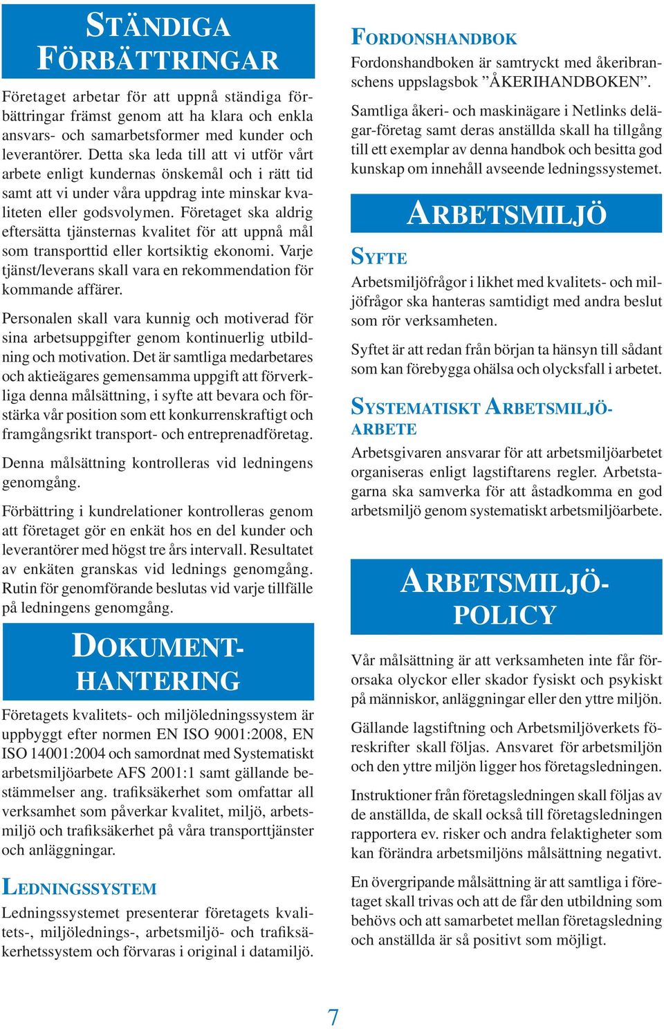 Företaget ska aldrig eftersätta tjänsternas kvalitet för att uppnå mål som transporttid eller kortsiktig ekonomi. Varje tjänst/leverans skall vara en rekommendation för kommande affärer.