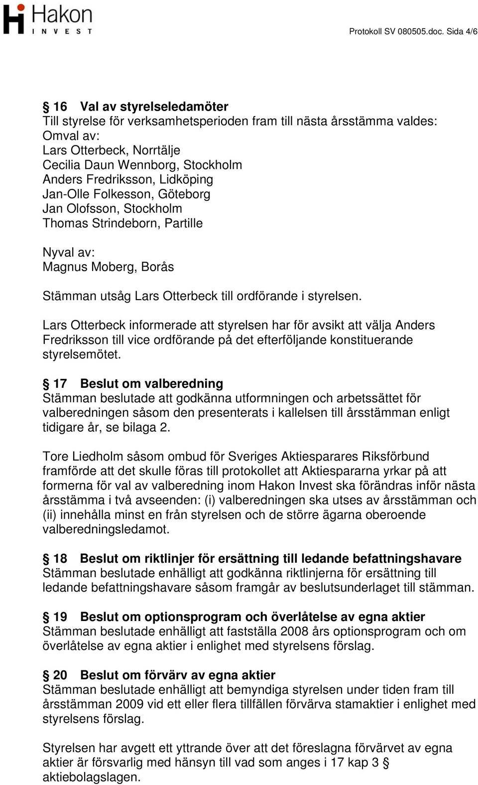Lidköping Jan-Olle Folkesson, Göteborg Jan Olofsson, Stockholm Thomas Strindeborn, Partille Nyval av: Magnus Moberg, Borås Stämman utsåg Lars Otterbeck till ordförande i styrelsen.