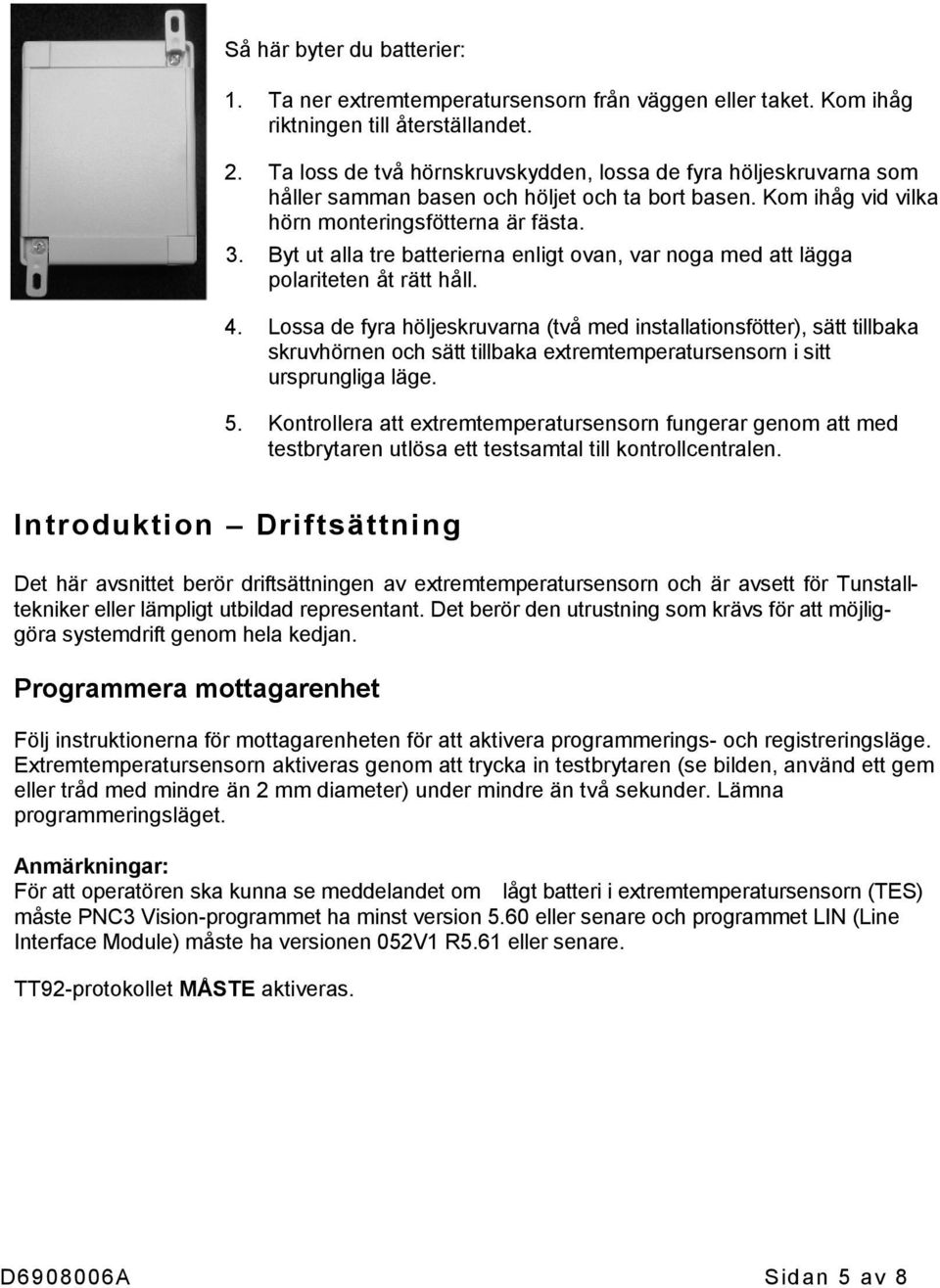Byt ut alla tre batterierna enligt ovan, var noga med att lägga polariteten åt rätt håll. 4.