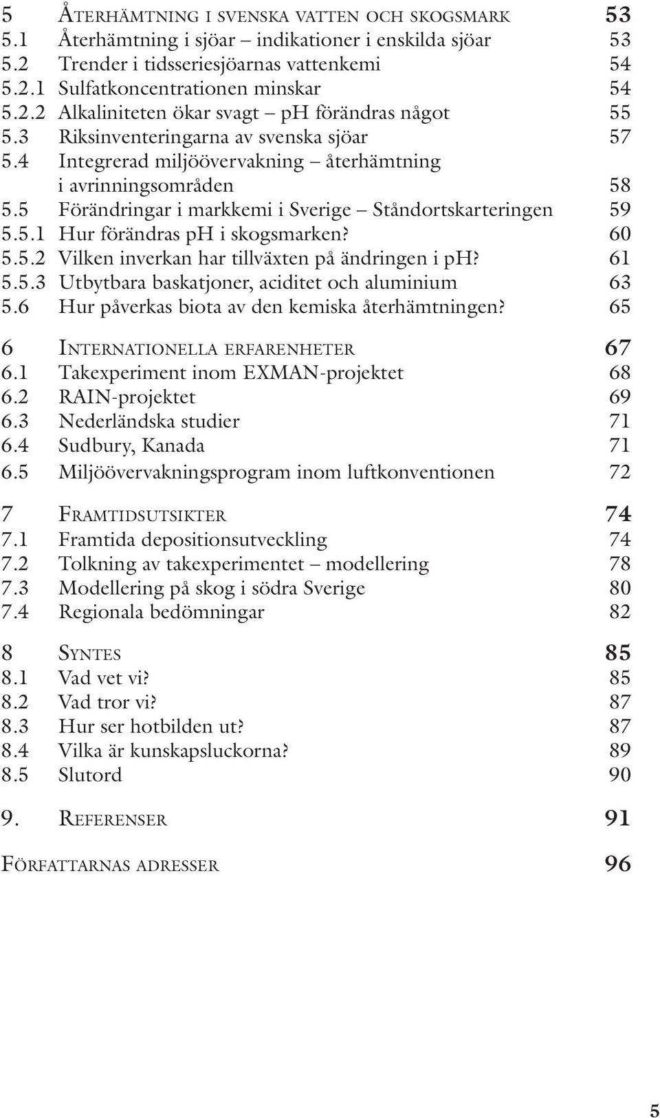 60 5.5.2 Vilken inverkan har tillväxten på ändringen i ph? 61 5.5.3 Utbytbara baskatjoner, aciditet och aluminium 63 5.6 Hur påverkas biota av den kemiska återhämtningen?