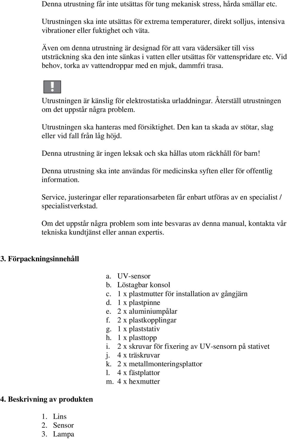 Vid behov, torka av vattendroppar med en mjuk, dammfri trasa. Utrustningen är känslig för elektrostatiska urladdningar. Återställ utrustningen om det uppstår några problem.