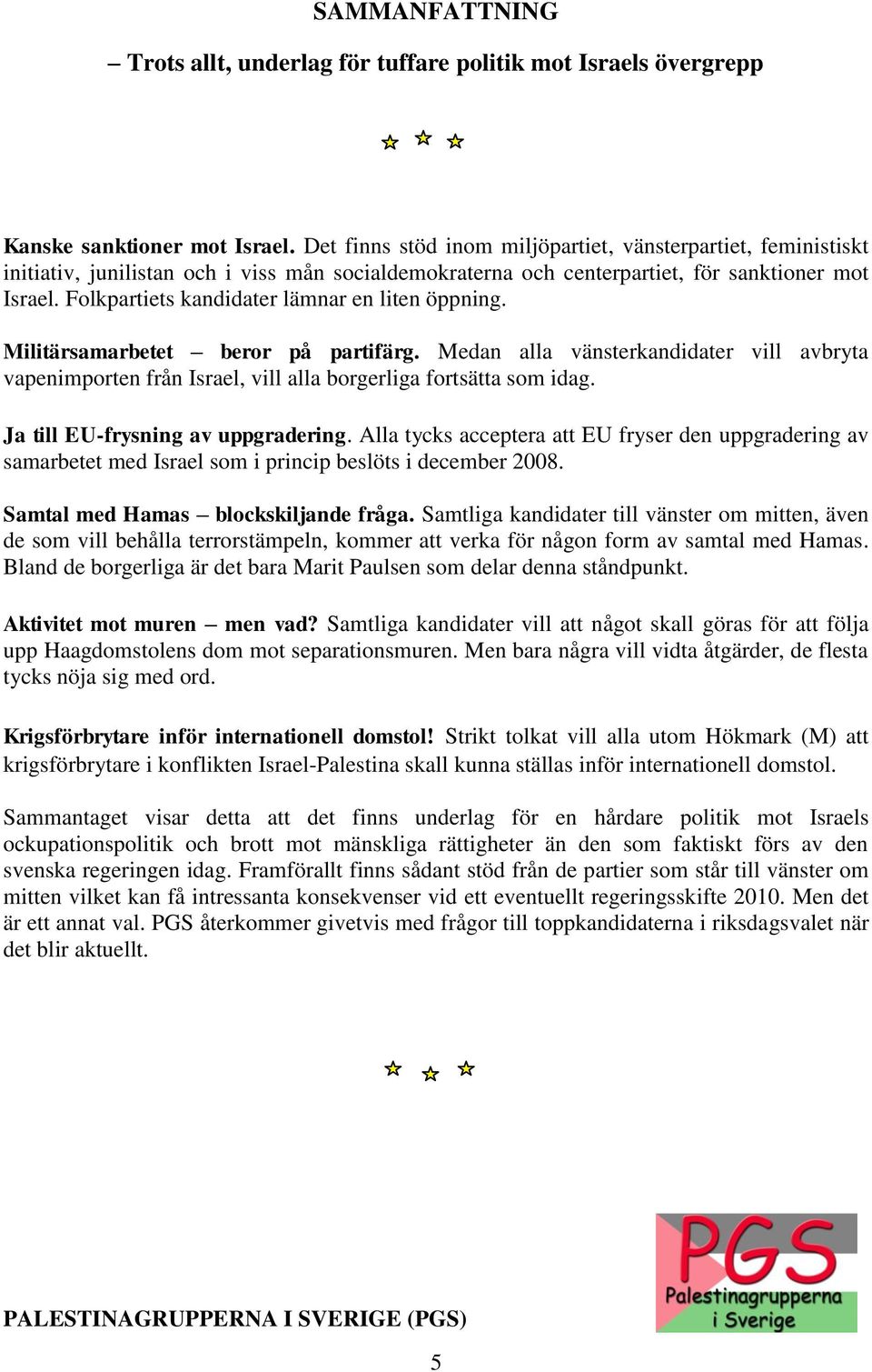 Folkpartiets kandidater lämnar en liten öppning. Militärsamarbetet beror på partifärg. Medan alla vänsterkandidater vill avbryta vapenimporten från Israel, vill alla borgerliga fortsätta som idag.