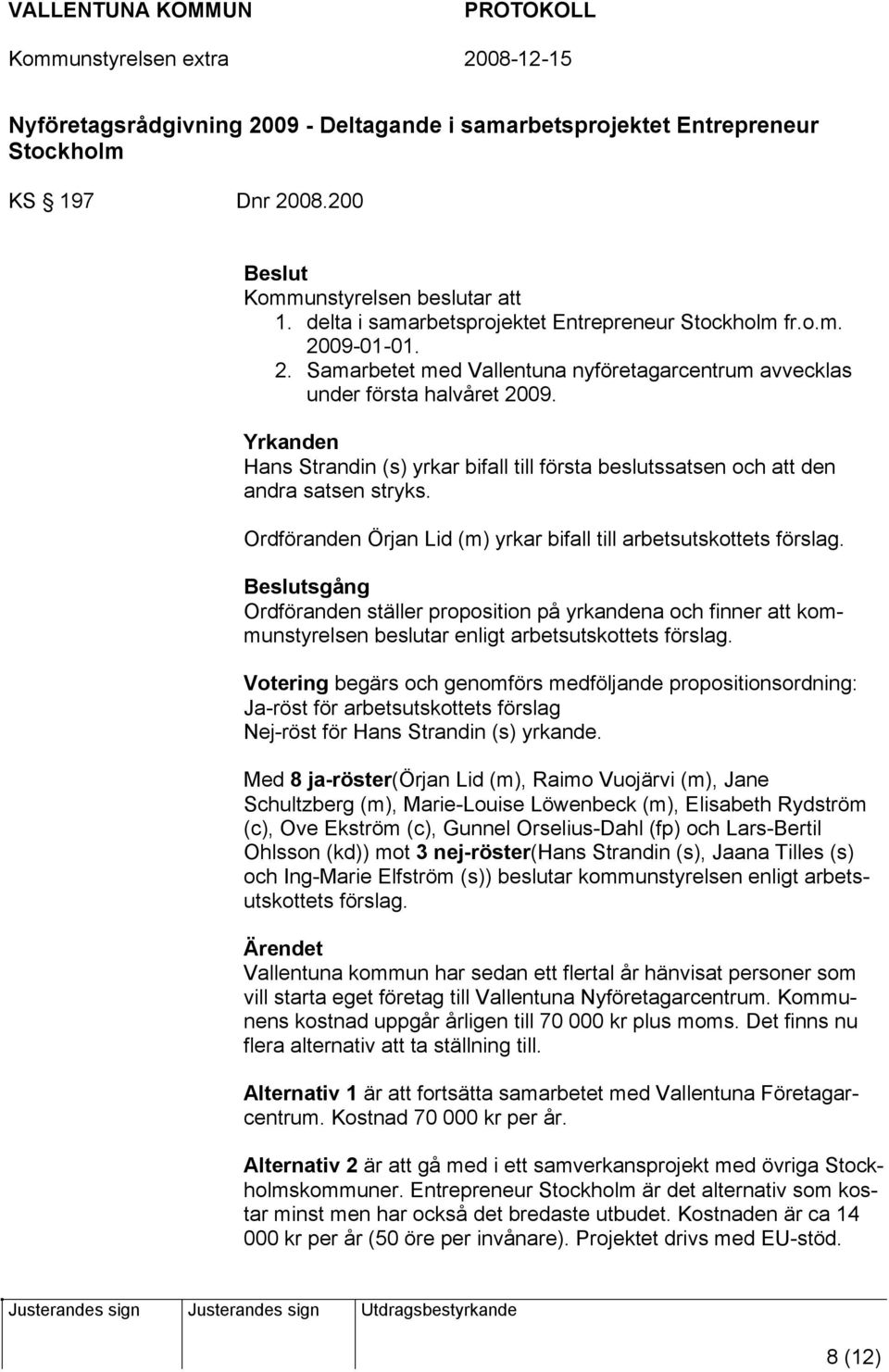 Ordföranden Örjan Lid (m) yrkar bifall till arbetsutskottets förslag. sgång Ordföranden ställer proposition på yrkandena och finner att kommunstyrelsen beslutar enligt arbetsutskottets förslag.