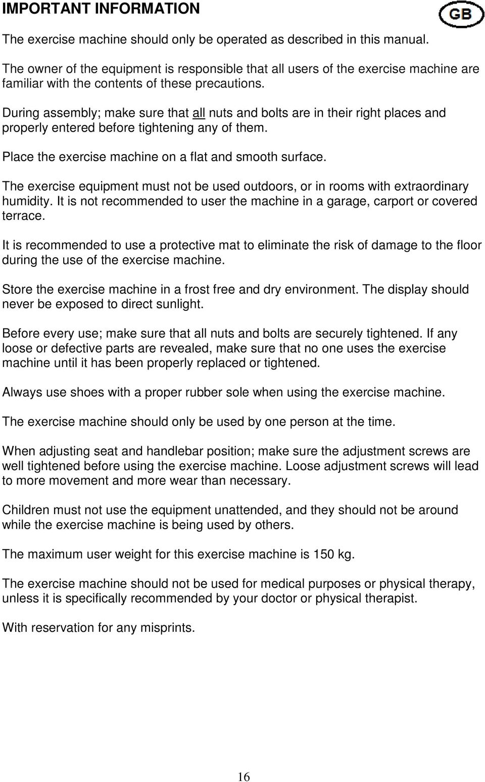 During assembly; make sure that all nuts and bolts are in their right places and properly entered before tightening any of them. Place the exercise machine on a flat and smooth surface.