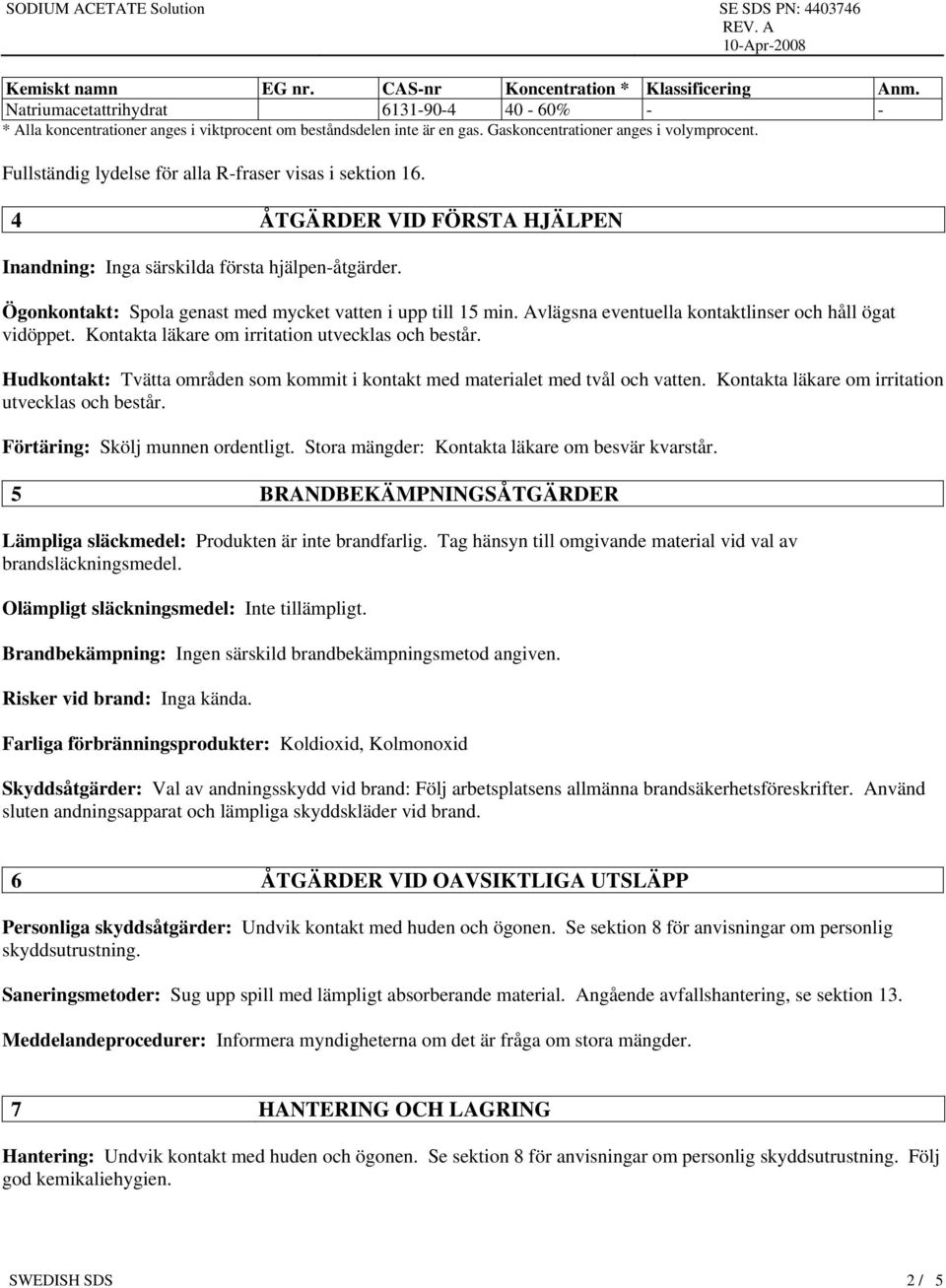 Ögonkontakt: Spola genast med mycket vatten i upp till 15 min. Avlägsna eventuella kontaktlinser och håll ögat vidöppet. Kontakta läkare om irritation utvecklas och består.