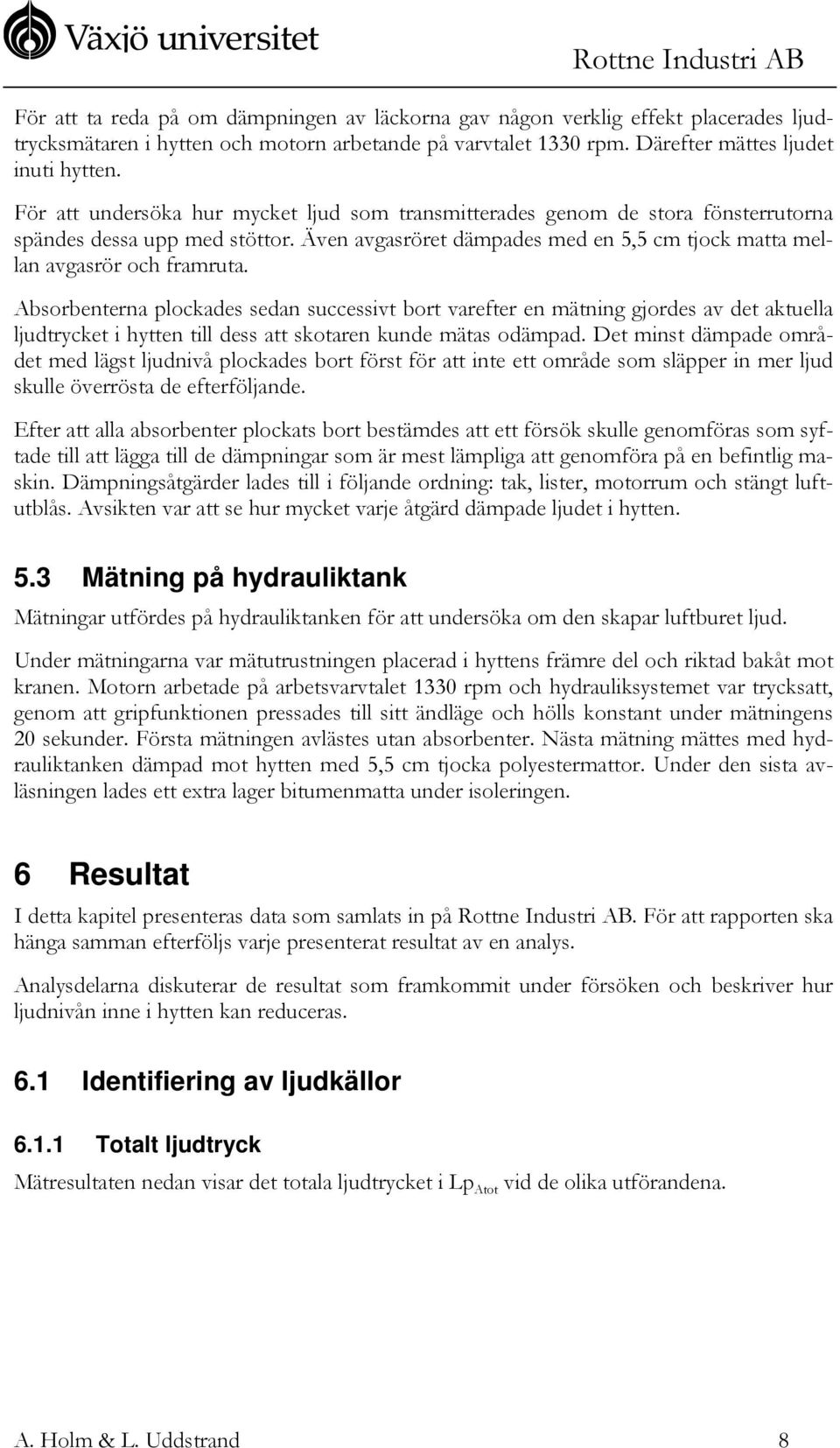 Absorbenterna plockades sedan successivt bort varefter en mätning gjordes av det aktuella ljudtrycket i hytten till dess att skotaren kunde mätas odämpad.
