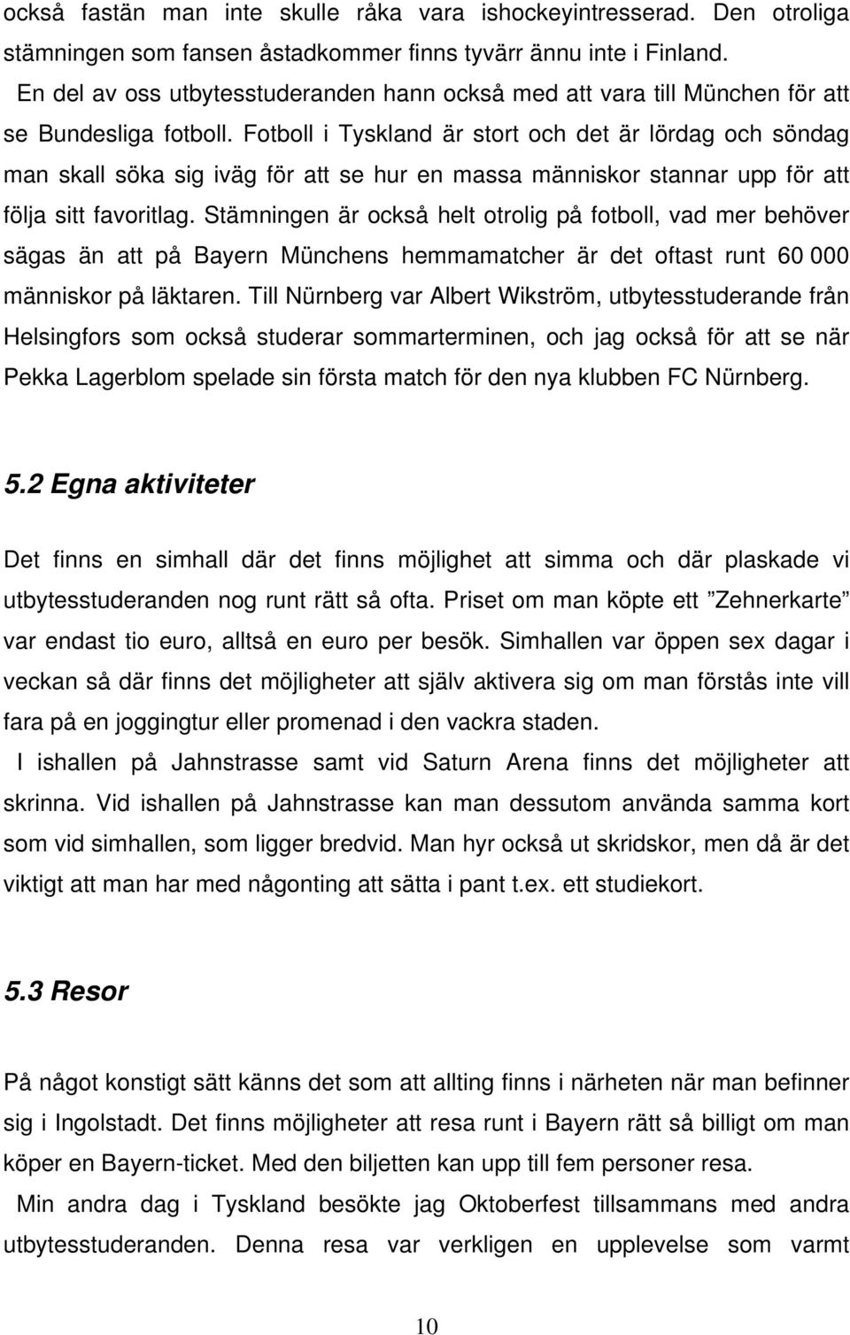 Fotboll i Tyskland är stort och det är lördag och söndag man skall söka sig iväg för att se hur en massa människor stannar upp för att följa sitt favoritlag.