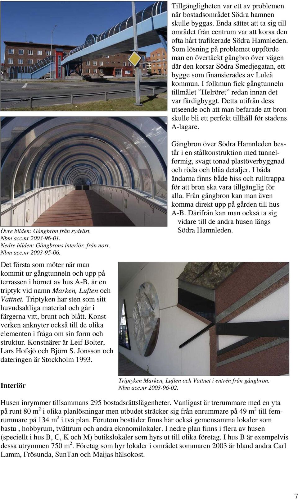 I folkmun fick gångtunneln tillmålet Helröret redan innan det var färdigbyggt. Detta utifrån dess utseende och att man befarade att bron skulle bli ett perfekt tillhåll för stadens A-lagare.