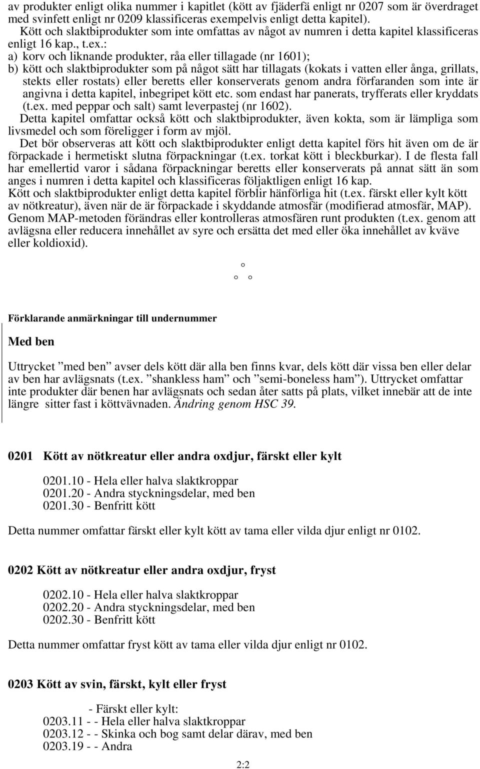 : a) korv och liknande produkter, råa eller tillagade (nr 1601); b) kött och slaktbiprodukter som på något sätt har tillagats (kokats i vatten eller ånga, grillats, stekts eller rostats) eller