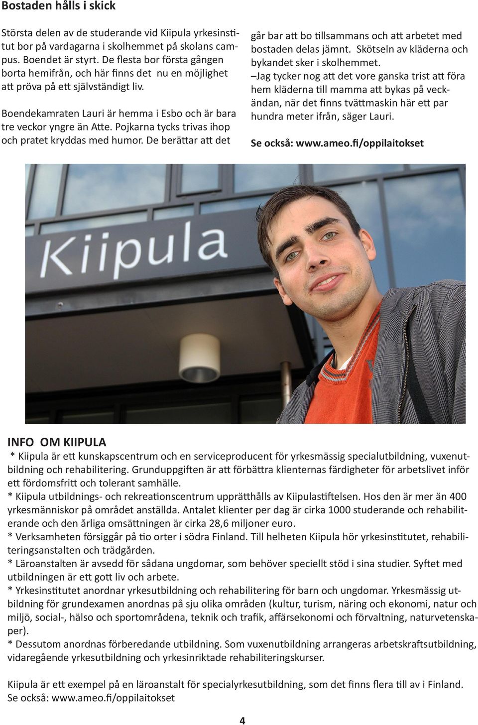 Pojkarna tycks trivas ihop och pratet kryddas med humor. De berättar att det går bar att bo tillsammans och att arbetet med bostaden delas jämnt. Skötseln av kläderna och bykandet sker i skolhemmet.
