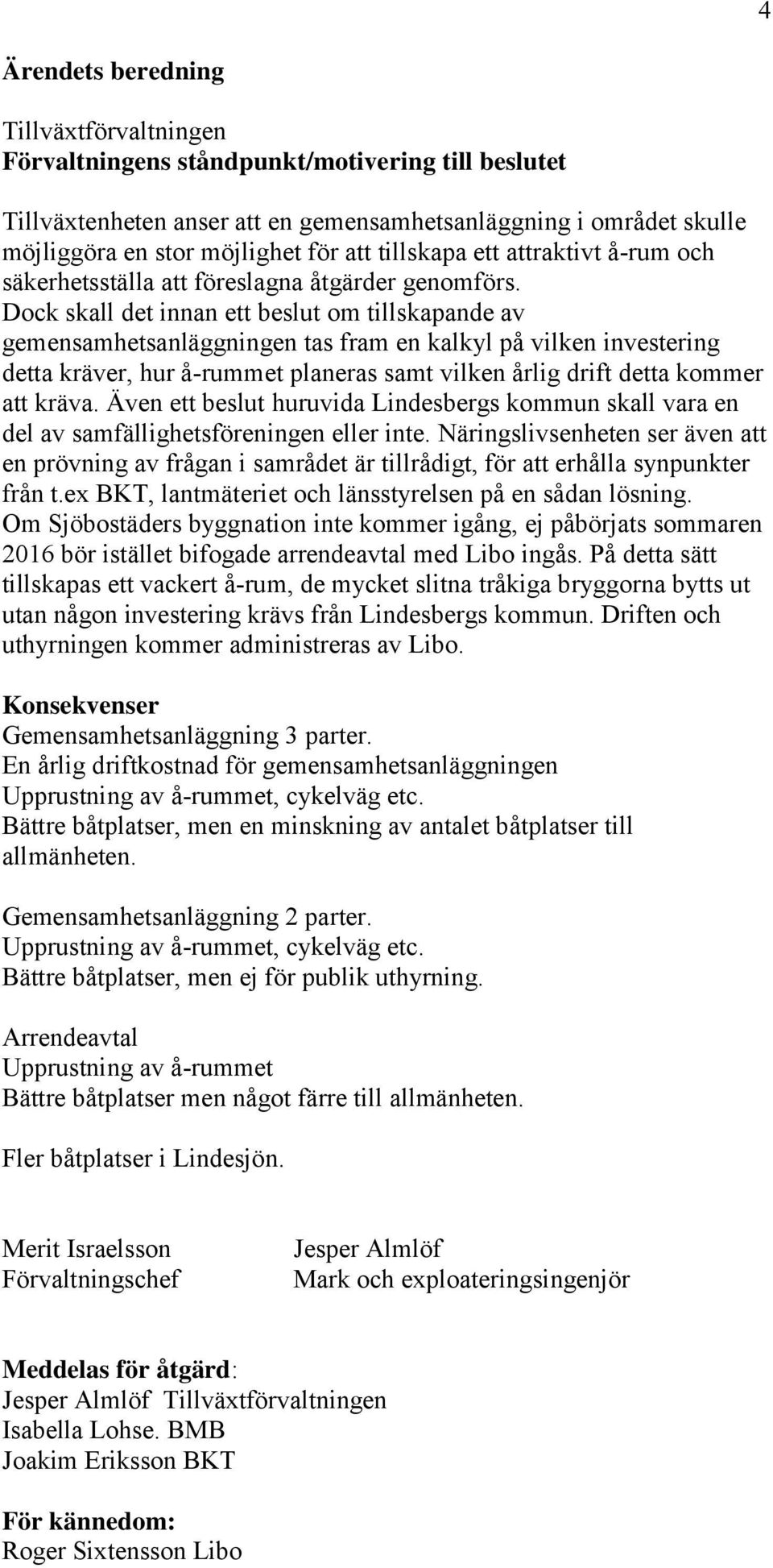 Dock skall det innan ett beslut om tillskapande av gemensamhetsanläggningen tas fram en kalkyl på vilken investering detta kräver, hur å-rummet planeras samt vilken årlig drift detta kommer att kräva.