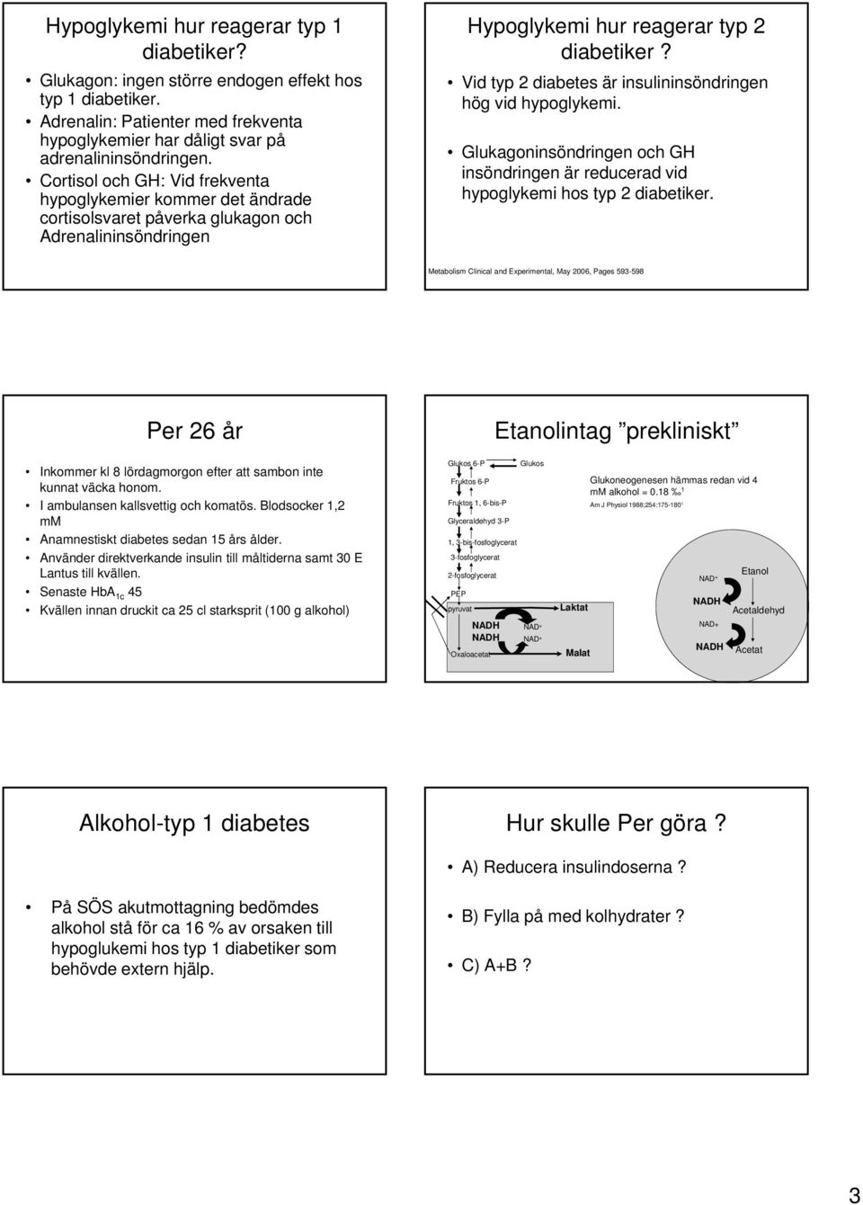 Vid typ 2 diabetes är insulininsöndringen hög vid hypoglykemi. Glukagoninsöndringen och GH insöndringen är reducerad vid hypoglykemi hos typ 2 diabetiker.