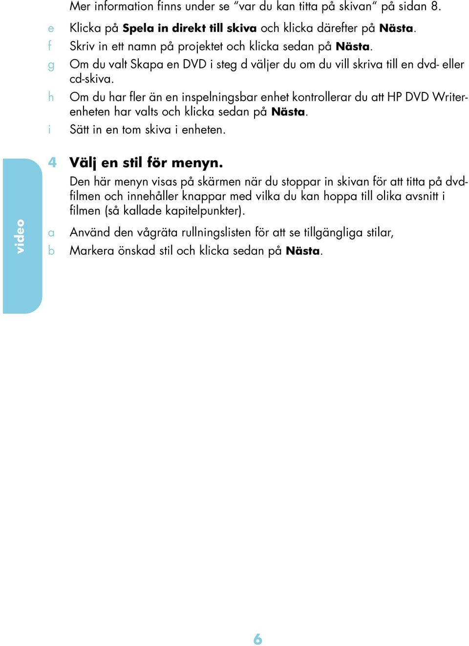 Om du hr fler än en inspelningsr enhet kontrollerr du tt HP DVD Writerenheten hr vlts oh klik sedn på Näst. Sätt in en tom skiv i enheten. video 4 Välj en stil för menyn.
