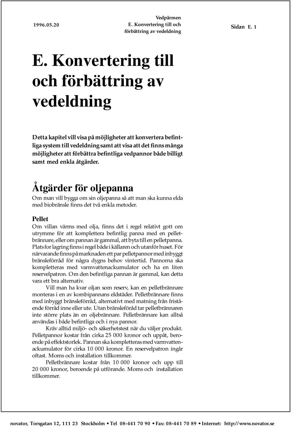 befintliga vedpannor både billigt samt med enkla åtgärder. Åtgärder för oljepanna Om man vill bygga om sin oljepanna så att man ska kunna elda med biobränsle finns det två enkla metoder.