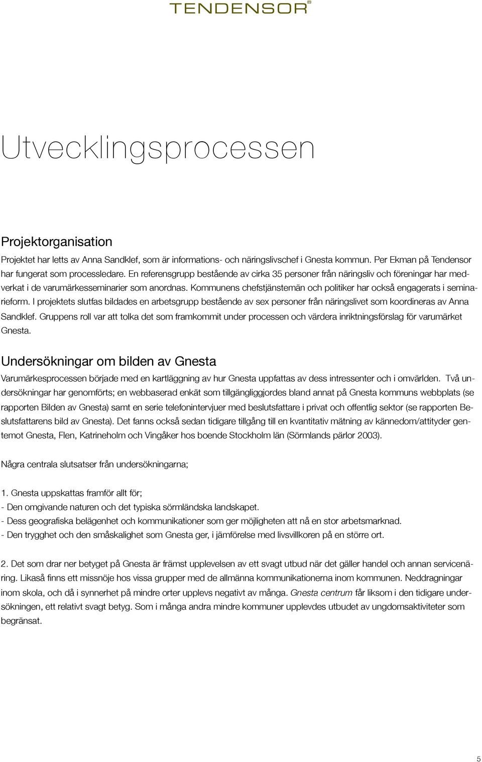 Kommunens chefstjänstemän och politiker har också engagerats i seminarieform. I projektets slutfas bildades en arbetsgrupp bestående av sex personer från näringslivet som koordineras av Anna Sandklef.
