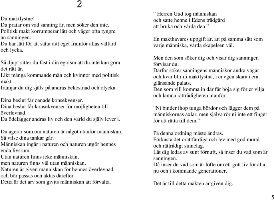Dina beslut får oanade konsekvenser. Dina beslut får konsekvenser för möjligheten till överlevnad. Du ödelägger andras liv och den värld du själv lever i.