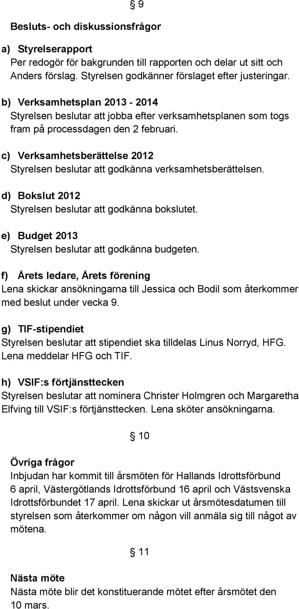 c) Verksamhetsberättelse 2012 Styrelsen beslutar att godkänna verksamhetsberättelsen. d) Bokslut 2012 Styrelsen beslutar att godkänna bokslutet.