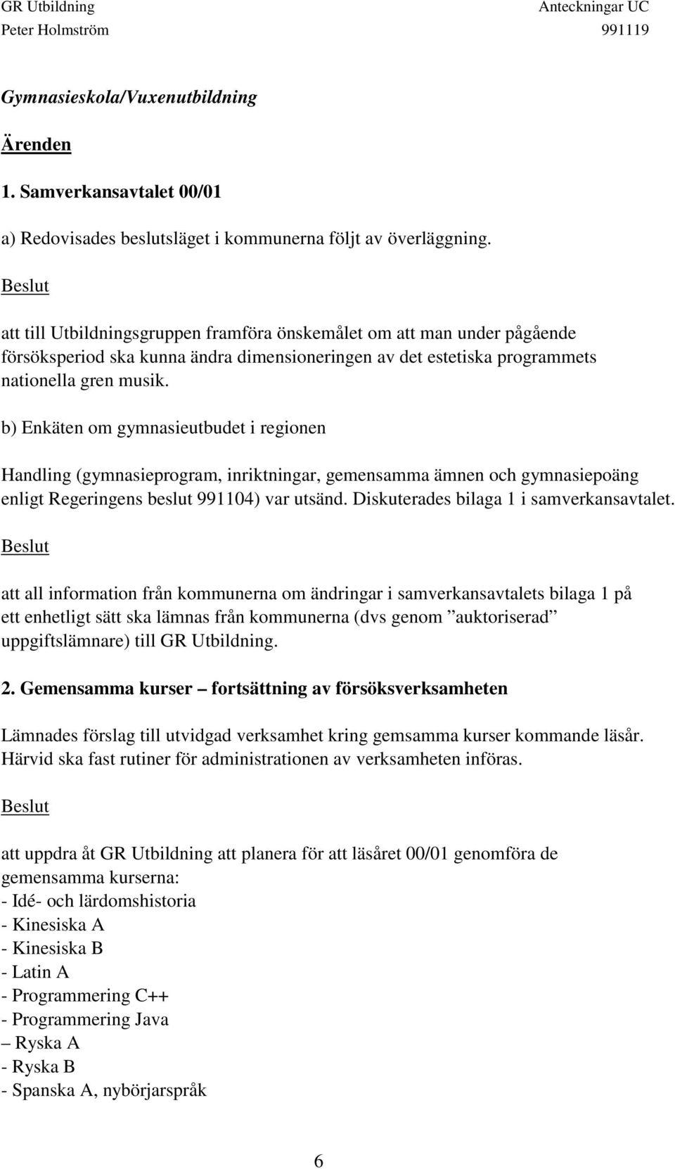 b) Enkäten om gymnasieutbudet i regionen Handling (gymnasieprogram, inriktningar, gemensamma ämnen och gymnasiepoäng enligt Regeringens beslut 991104) var utsänd.