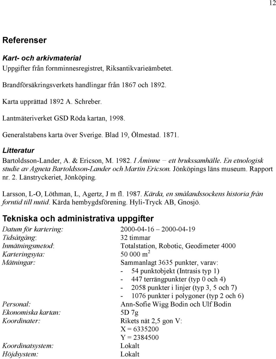 En etnologisk studie av Agneta Bartoldsson-Lander och Martin Ericson. Jönköpings läns museum. Rapport nr. 2. Länstryckeriet, Jönköping. Larsson, L-O, Löthman, L, Agertz, J m fl. 1987.