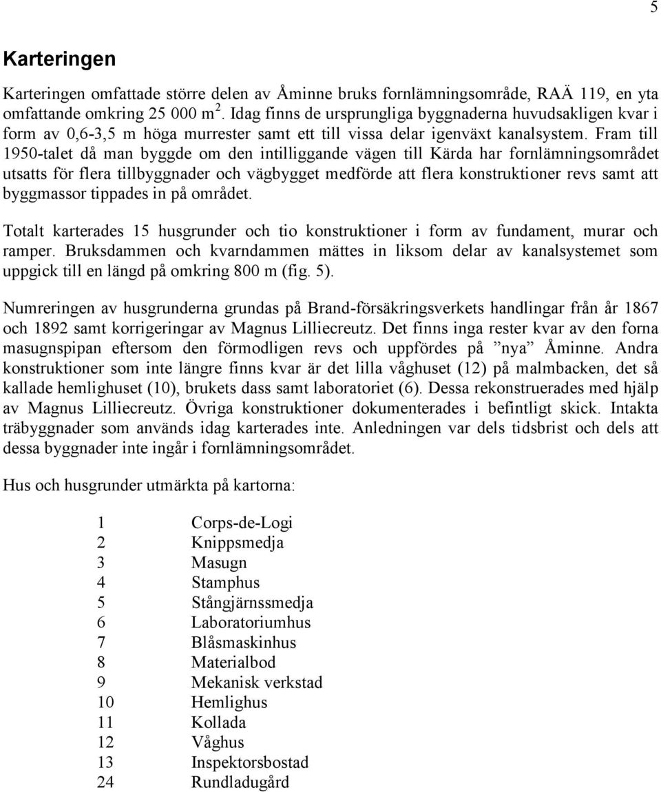 Fram till 1950-talet då man byggde om den intilliggande vägen till Kärda har fornlämningsområdet utsatts för flera tillbyggnader och vägbygget medförde att flera konstruktioner revs samt att