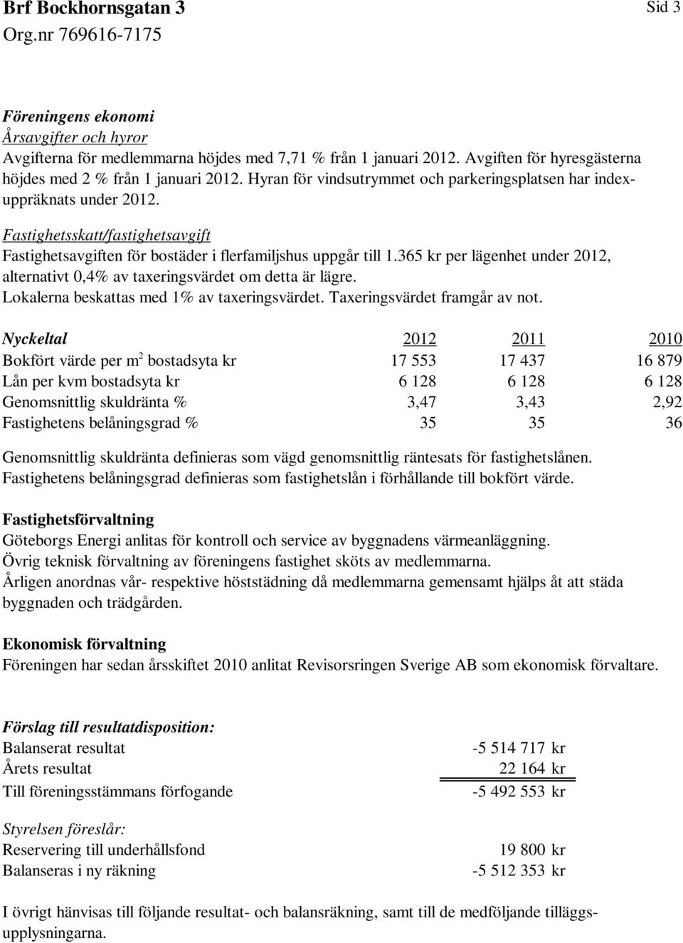 365 kr per lägenhet under 2012, alternativt 0,4% av taxeringsvärdet om detta är lägre. Lokalerna beskattas med 1% av taxeringsvärdet. Taxeringsvärdet framgår av not.