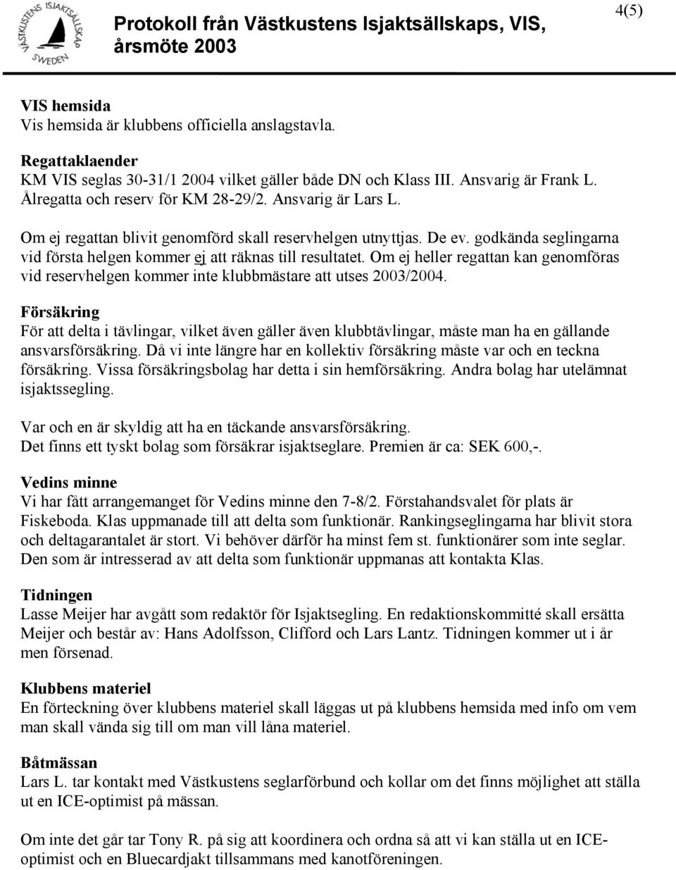 godkända seglingarna vid första helgen kommer ej att räknas till resultatet. Om ej heller regattan kan genomföras vid reservhelgen kommer inte klubbmästare att utses 2003/2004.