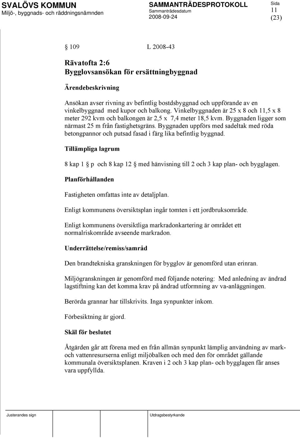 Byggnaden uppförs med sadeltak med röda betongpannor och putsad fasad i färg lika befintlig byggnad. Tillämpliga lagrum 8 kap 1 p och 8 kap 12 med hänvisning till 2 och 3 kap plan- och bygglagen.