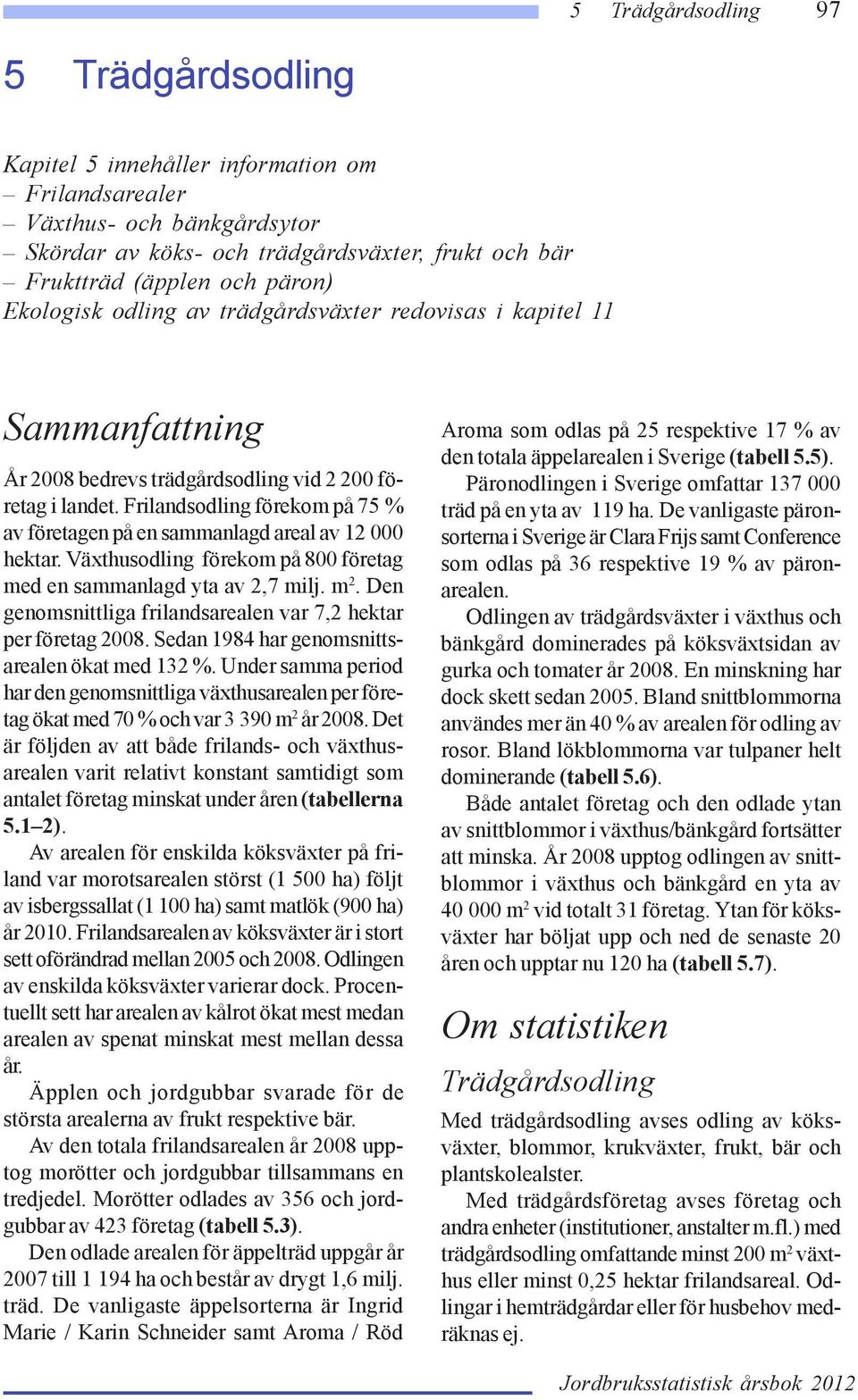 Växthusodling förekom på 800 företag med en sammanlagd yta av 2,7 milj. m 2. Den genomsnittliga frilandsarealen var 7,2 hektar per företag 2008. Sedan 1984 har genomsnittsarealen ökat med 132 %.