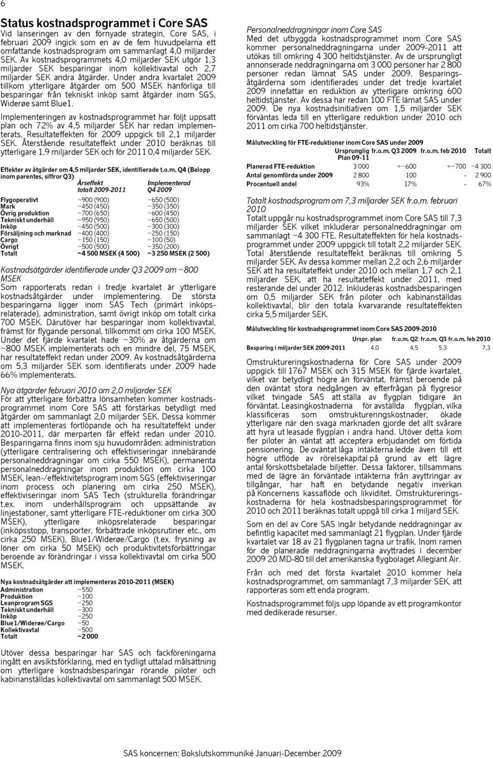 Under andra kvartalet 2009 tillkom ytterligare åtgärder om 500 MSEK hänförliga till besparingar från tekniskt inköp samt åtgärder inom SGS, Widerøe samt Blue1.