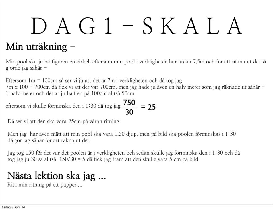 alltså 50cm eftersom vi skulle förminska den i 1:30 då tog jag 750 Då ser vi att den ska vara 25cm på våran ritning 30 = 25 Men jag har även mätt att min pool ska vara 1,50 djup, men på bild ska