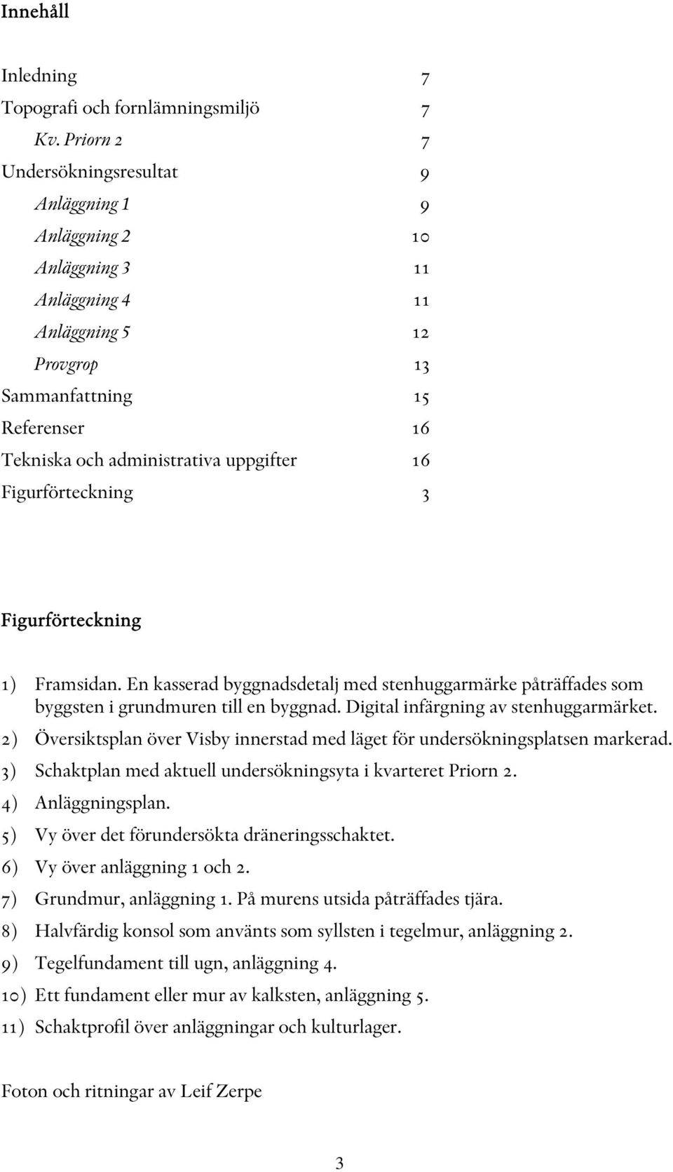 Figurförteckning 3 Figurförteckning 1) Framsidan. En kasserad byggnadsdetalj med stenhuggarmärke påträffades som byggsten i grundmuren till en byggnad. Digital infärgning av stenhuggarmärket.