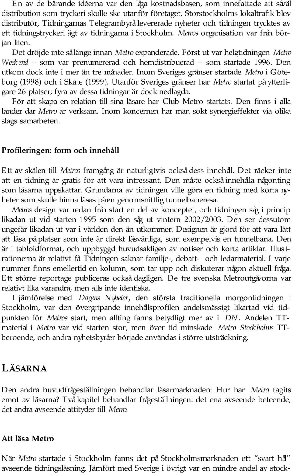 Metros organisation var från början liten. Det dröjde inte så länge innan Metro expanderade. Först ut var helgtidningen Metro Weekend som var prenumererad och hemdistribuerad som startade 1996.