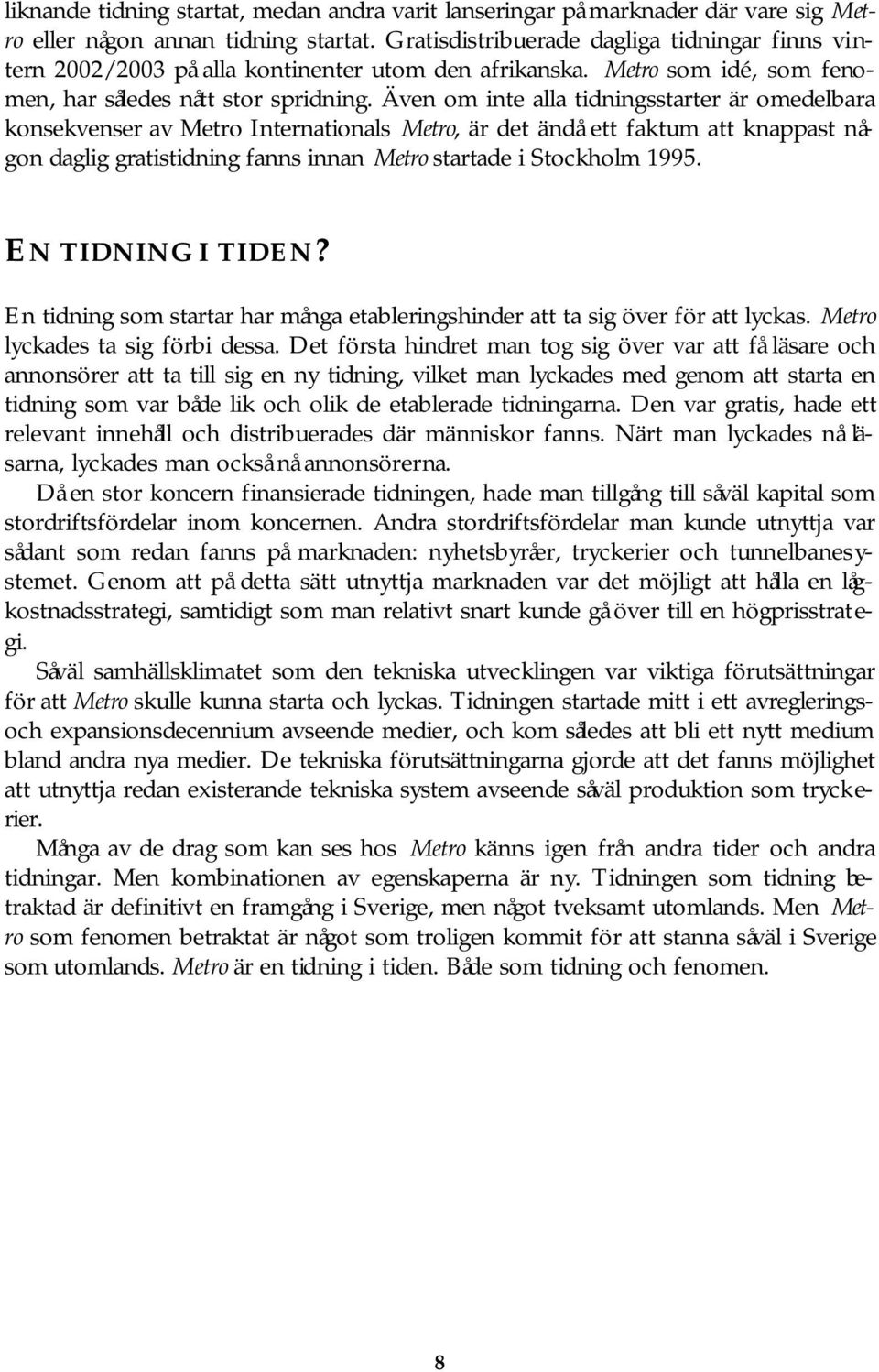 Även om inte alla tidningsstarter är omedelbara konsekvenser av Metro Internationals Metro, är det ändå ett faktum att knappast någon daglig gratistidning fanns innan Metro startade i Stockholm 1995.