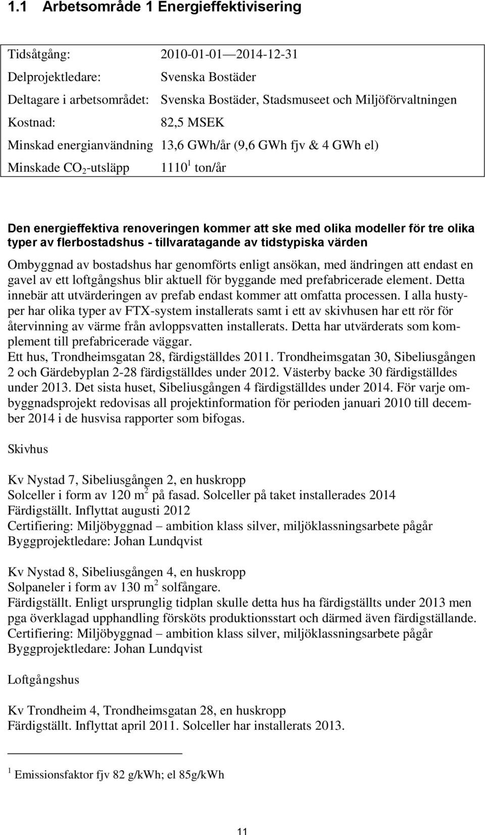 flerbostadshus - tillvaratagande av tidstypiska värden Ombyggnad av bostadshus har genomförts enligt ansökan, med ändringen att endast en gavel av ett loftgångshus blir aktuell för byggande med