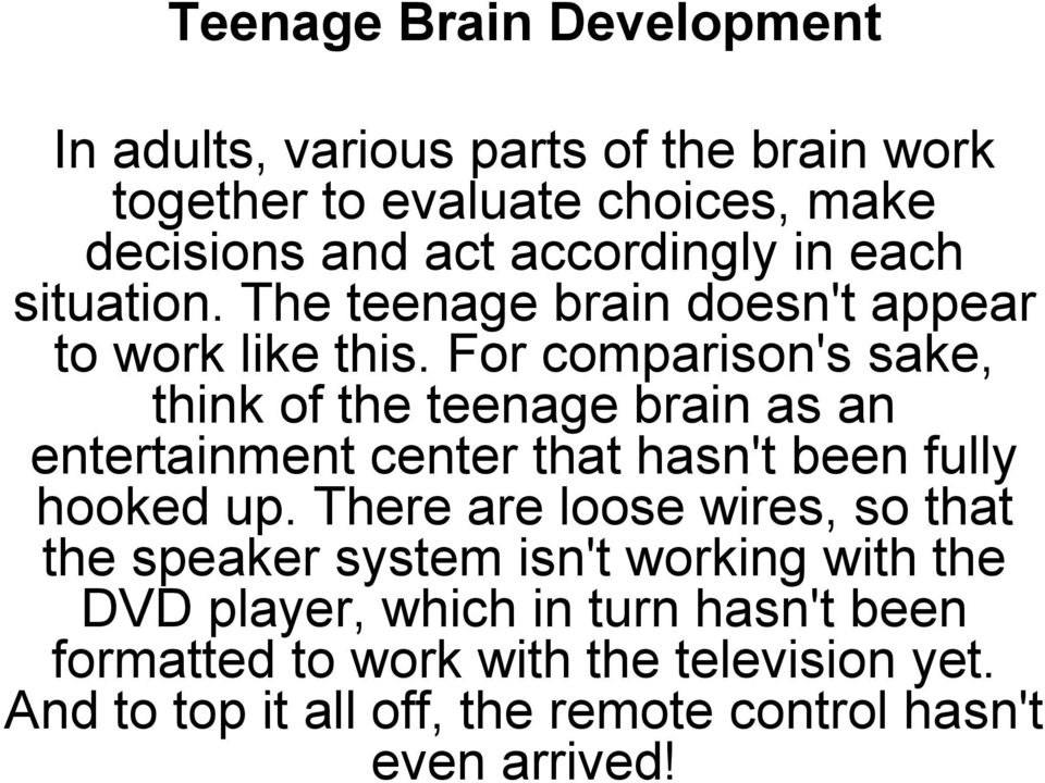 For comparison's sake, think of the teenage brain as an entertainment center that hasn't been fully hooked up.