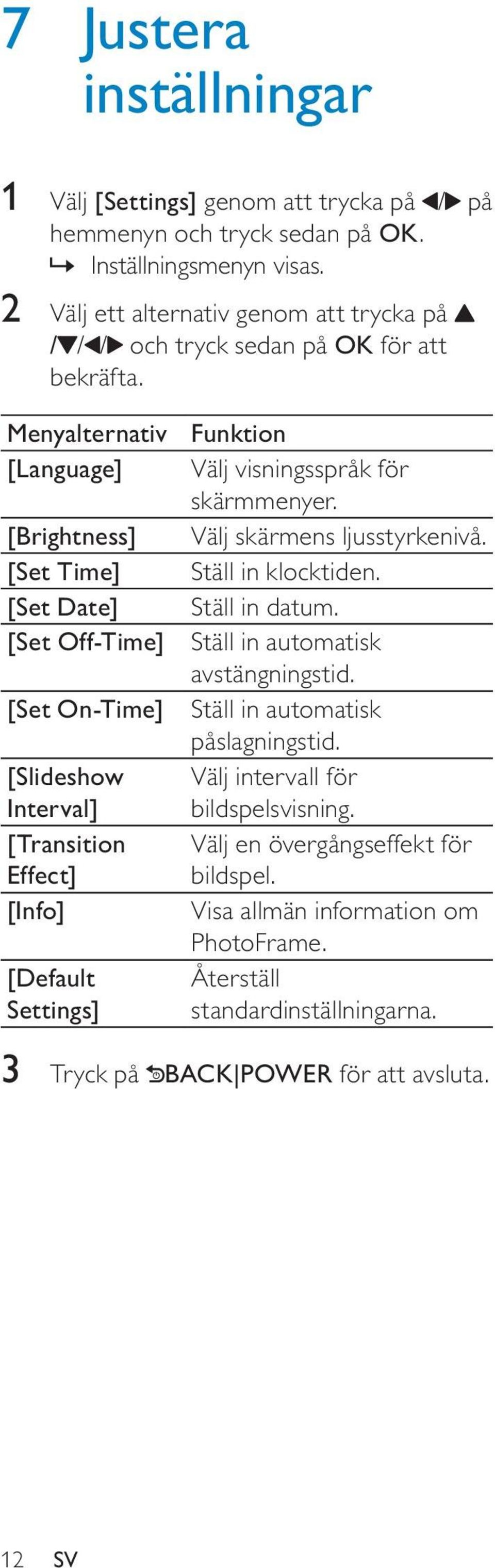 Menyalternativ [Language] [Brightness] [Set Time] [Set Date] [Set Off-Time] [Set On-Time] [Slideshow Interval] [Transition Effect] [Info] [Default Settings] Funktion Välj visningsspråk