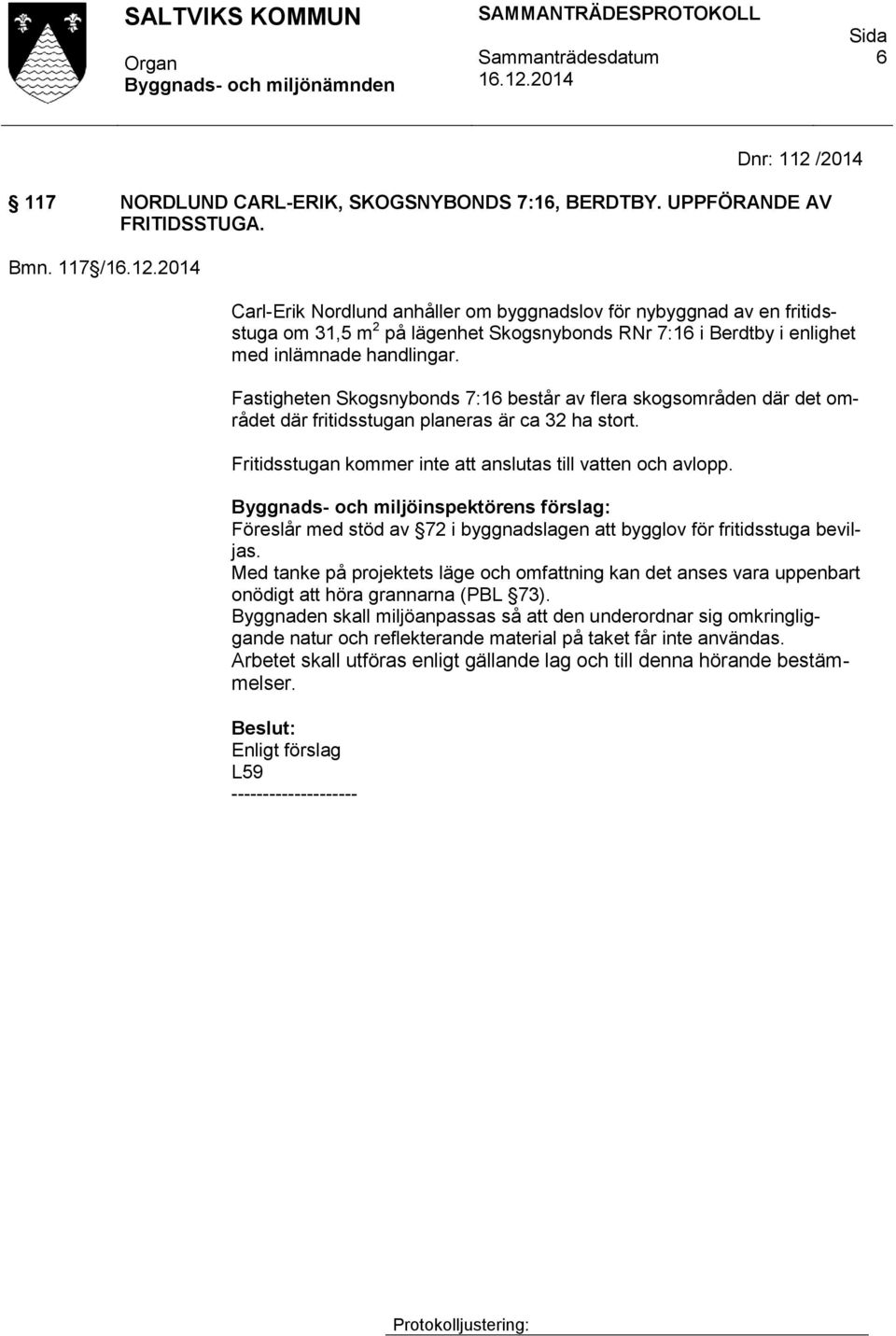 Fastigheten Skogsnybonds 7:16 består av flera skogsområden där det området där fritidsstugan planeras är ca 32 ha stort. Fritidsstugan kommer inte att anslutas till vatten och avlopp.