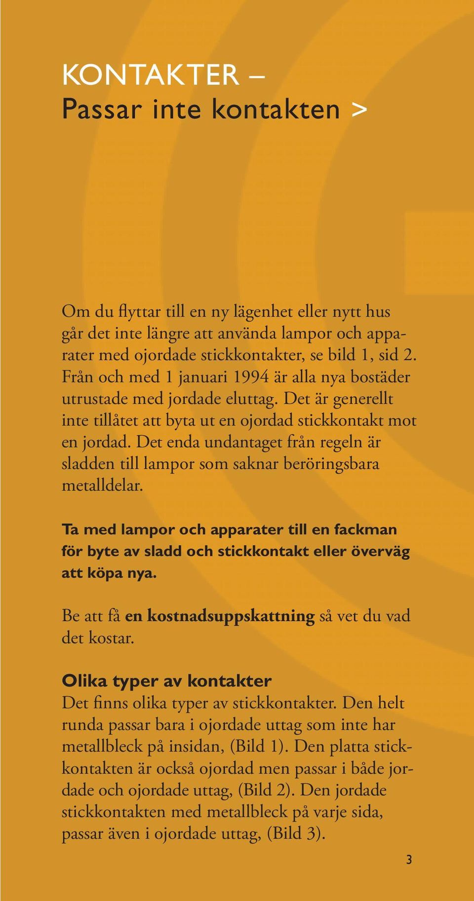 Det enda undantaget från regeln är sladden till lampor som saknar beröringsbara metalldelar. Ta med lampor och apparater till en fack man för byte av sladd och stickkontakt eller överväg att köpa nya.