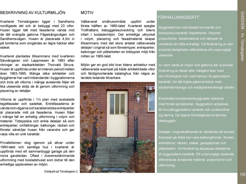 Kvarteret planlades tillsammans med kvarteren Sävsångaren och Lappmesen år 1963 efter ritningar av stadsarkitekten Thorvald Struve. Husen är uppförda under en intensiv period mellan åren 1963-1965.