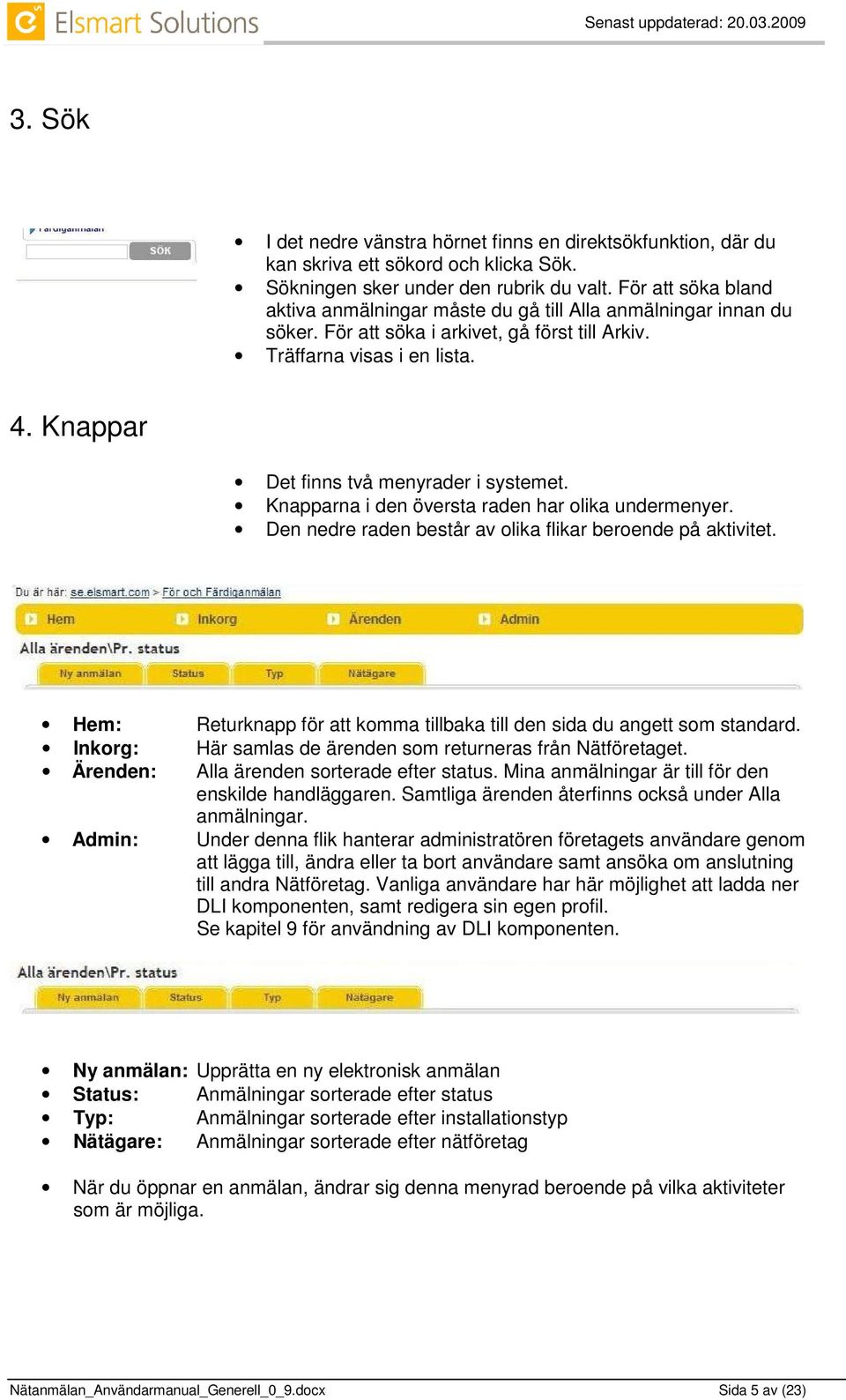 Knappar Det finns två menyrader i systemet. Knapparna i den översta raden har olika undermenyer. Den nedre raden består av olika flikar beroende på aktivitet.