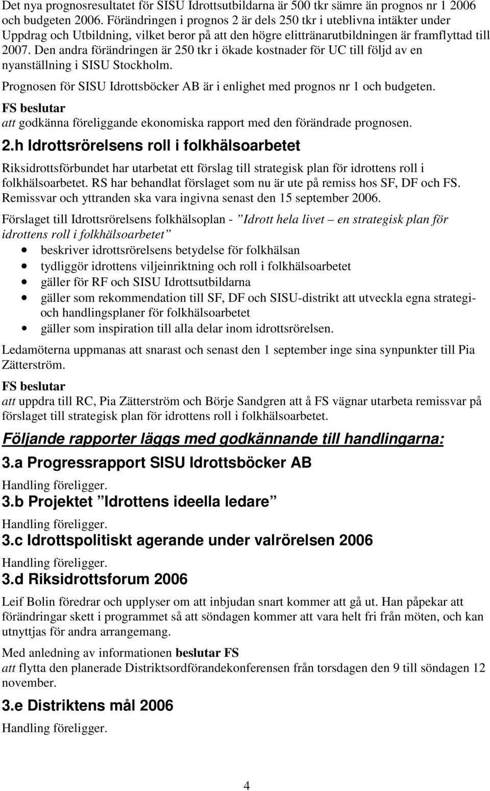 Den andra förändringen är 250 tkr i ökade kostnader för UC till följd av en nyanställning i SISU Stockholm. Prognosen för SISU Idrottsböcker AB är i enlighet med prognos nr 1 och budgeten.