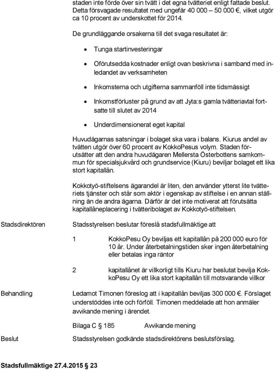 sammanföll inte tidsmässigt Inkomstförluster på grund av att Jyta:s gamla tvätteriavtal fortsat te till slutet av 2014 Underdimensionerat eget kapital Huvudägarnas satsningar i bolaget ska vara i