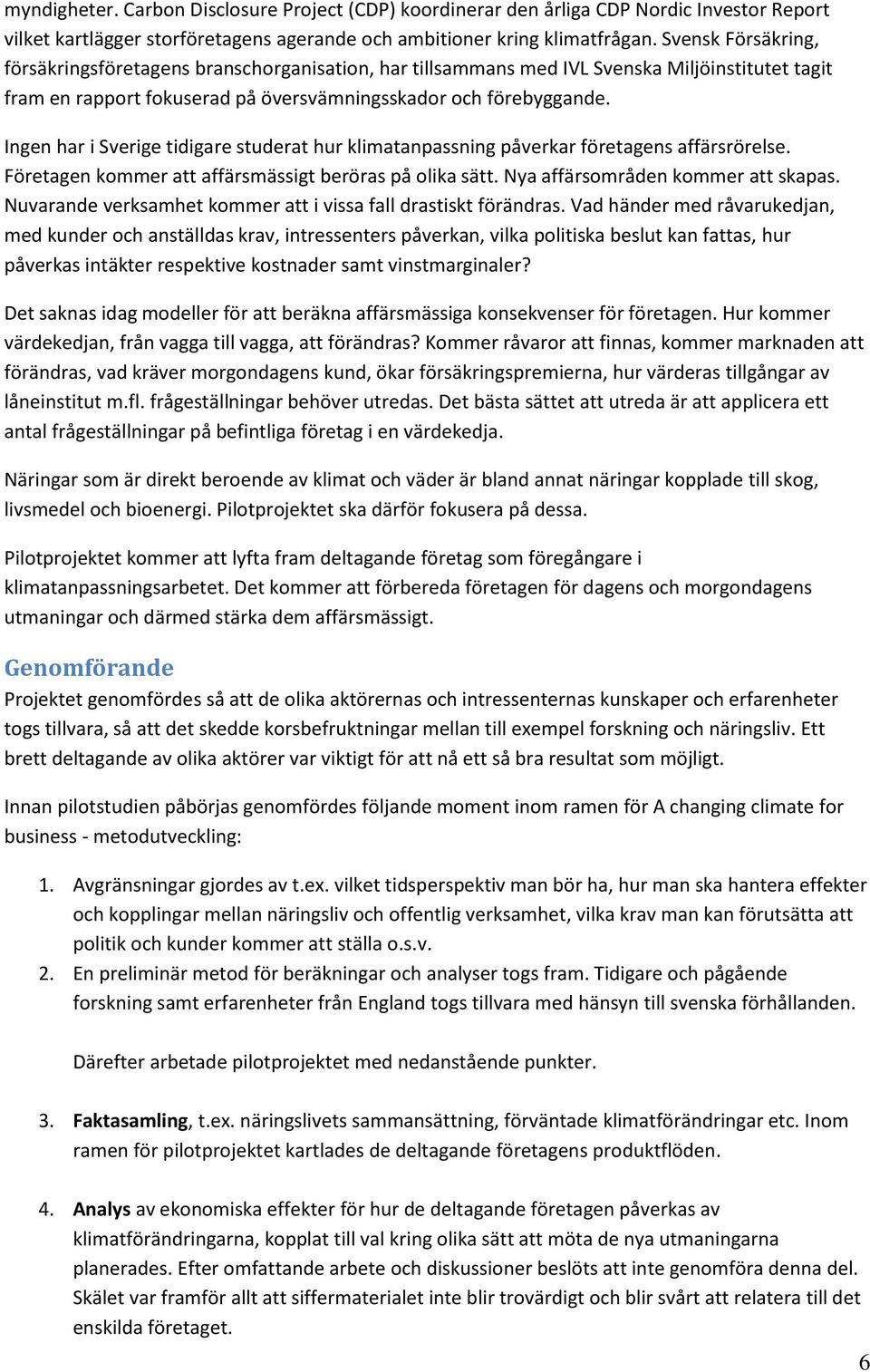 Ingen har i Sverige tidigare studerat hur klimatanpassning påverkar företagens affärsrörelse. Företagen kommer att affärsmässigt beröras på olika sätt. Nya affärsområden kommer att skapas.