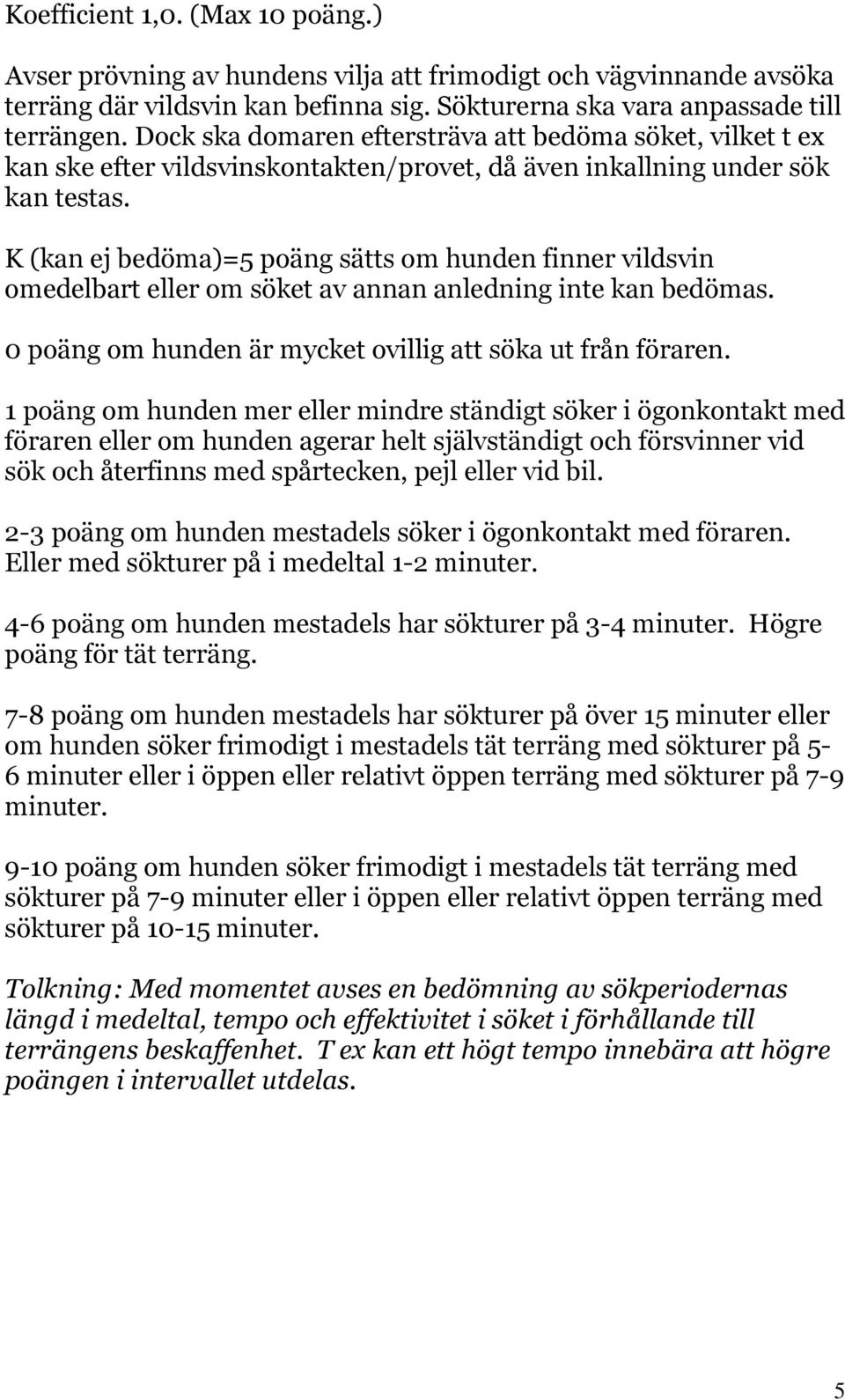 K (kan ej bedöma)=5 poäng sätts om hunden finner vildsvin omedelbart eller om söket av annan anledning inte kan bedömas. 0 poäng om hunden är mycket ovillig att söka ut från föraren.